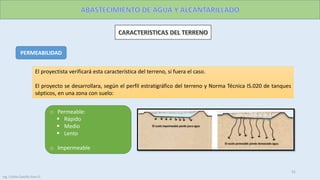 PERMEABILIDAD
El proyectista verificará esta característica del terreno, si fuera el caso.
El proyecto se desarrollara, según el perfil estratigráfico del terreno y Norma Técnica IS.020 de tanques
sépticos, en una zona con suelo:
o Permeable:
 Rápido
 Medio
 Lento
o Impermeable
Ing. Colala Castillo Jhon D.
31
 