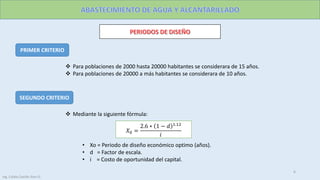 PRIMER CRITERIO
 Para poblaciones de 2000 hasta 20000 habitantes se considerara de 15 años.
 Para poblaciones de 20000 a más habitantes se considerara de 10 años.
SEGUNDO CRITERIO
 Mediante la siguiente fórmula:
𝑋0 =
2.6 ∗ 1 − 𝑑 1.12
𝑖
• Xo = Periodo de diseño económico optimo (años).
• d = Factor de escala.
• i = Costo de oportunidad del capital.
6
Ing. Colala Castillo Jhon D.
 