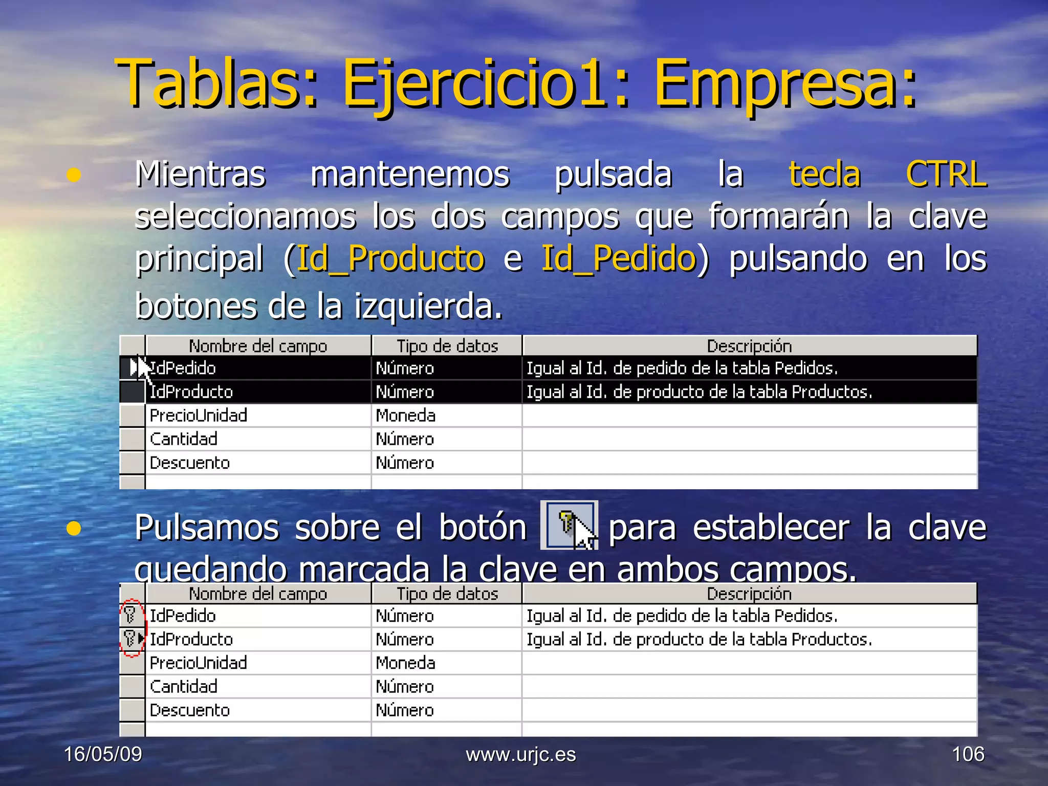 Tablas: Ejercicio1: Empresa: Mientras mantenemos pulsada la  tecla CTRL  seleccionamos los dos campos que formarán la clave principal ( Id_Producto  e  Id_Pedido ) pulsando en los botones de la izquierda.   Pulsamos sobre el botón  para establecer la clave quedando marcada la clave en ambos campos.  10/06/09 www.urjc.es  