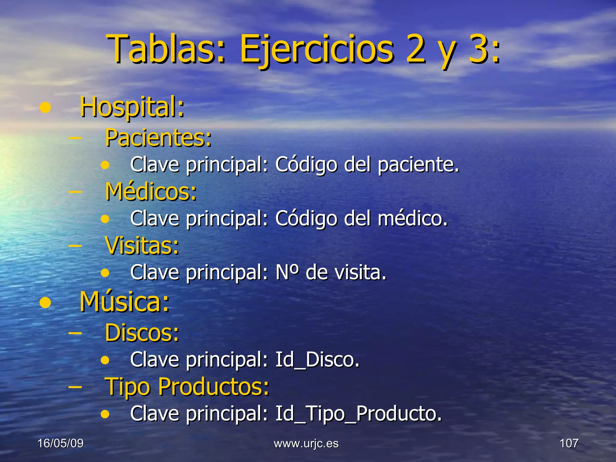 Tablas: Ejercicios 2 y 3: Hospital: Pacientes:   Clave principal: Código del paciente. Médicos:   Clave principal: Código del médico. Visitas:   Clave principal: Nº de visita. Música: Discos:   Clave principal: Id_Disco. Tipo Productos:   Clave principal: Id_Tipo_Producto. 10/06/09 www.urjc.es  