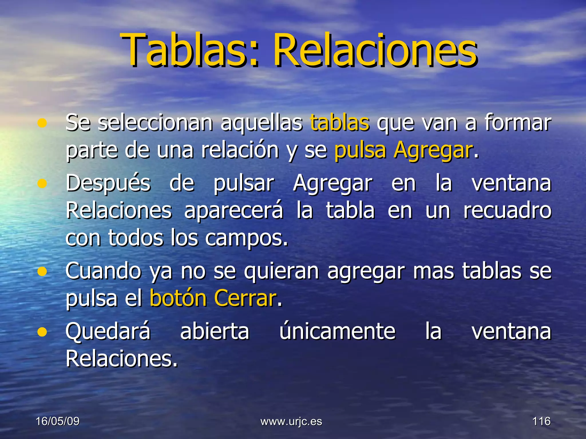 Tablas:   Relaciones Se seleccionan aquellas  tablas  que van a formar parte de una relación y se  pulsa Agregar .  Después de pulsar Agregar en la ventana Relaciones aparecerá la tabla en un recuadro con todos los campos.  Cuando ya no se quieran agregar mas tablas se pulsa el  botón Cerrar . Quedará abierta únicamente la ventana Relaciones.  10/06/09 www.urjc.es  