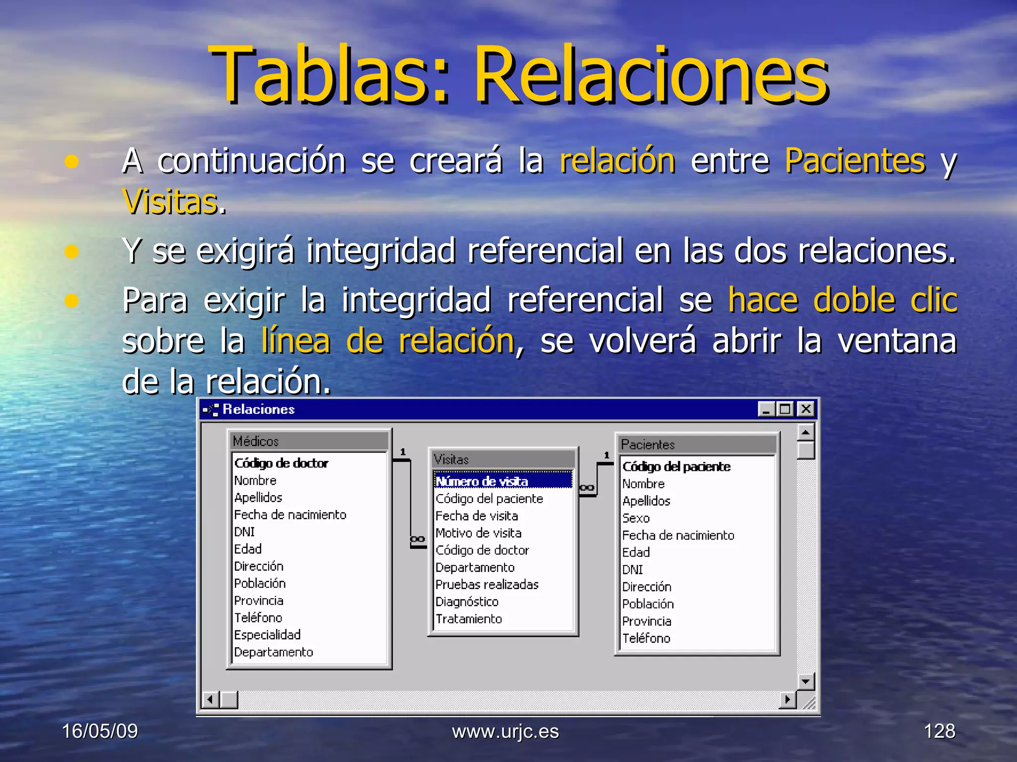 Tablas:   Relaciones A continuación se creará la  relación  entre  Pacientes  y  Visitas .  Y se exigirá integridad referencial en las dos relaciones.  Para exigir la integridad referencial se  hace doble clic  sobre la  línea de relación , se volverá abrir la ventana de la relación.  10/06/09 www.urjc.es  