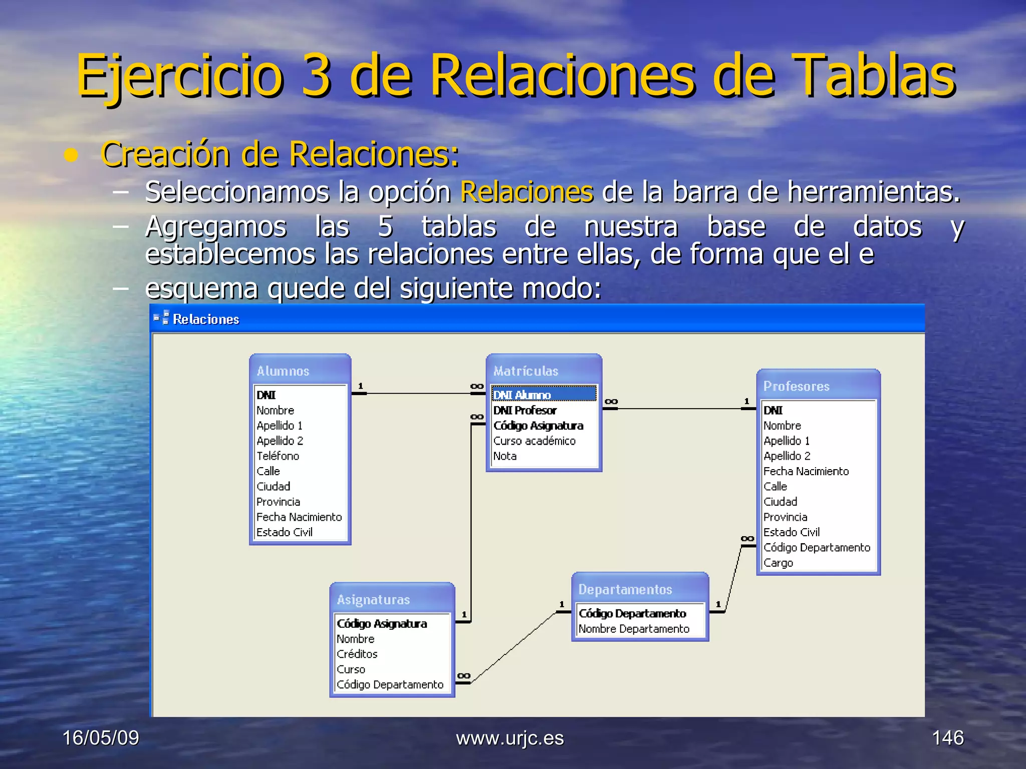 Ejercicio 3 de Relaciones de Tablas Creación de Relaciones: Seleccionamos la opción  Relaciones  de la barra de herramientas. Agregamos las 5 tablas de nuestra base de datos y establecemos las relaciones entre ellas, de forma que el e esquema quede del siguiente modo: 10/06/09 www.urjc.es  