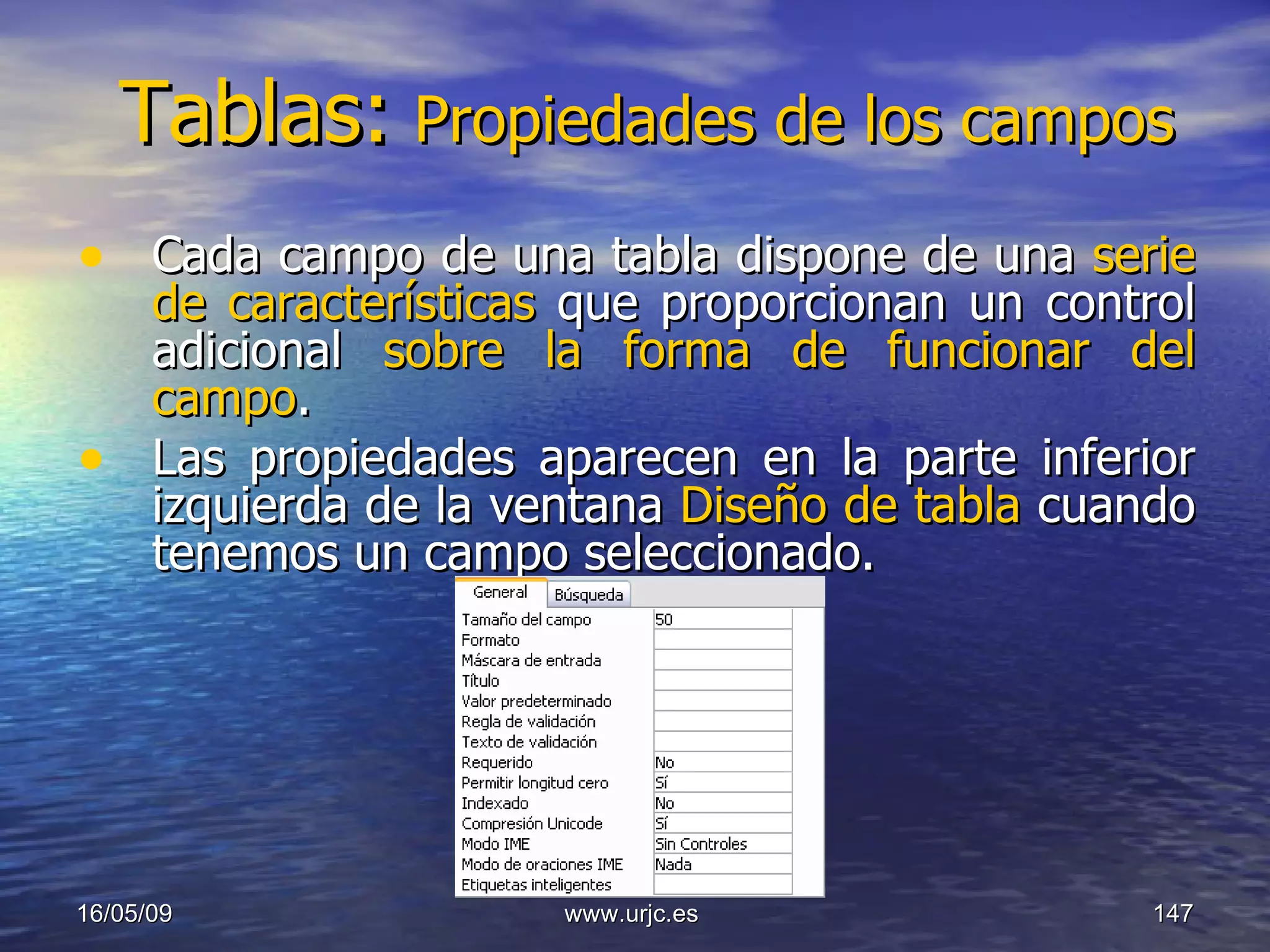 Tablas:   Propiedades de los campos Cada campo de una tabla dispone de una  serie de características  que proporcionan un control adicional  sobre la forma de funcionar del campo .  Las propiedades aparecen en la parte inferior izquierda de la ventana  Diseño de tabla  cuando tenemos un campo seleccionado. 10/06/09 www.urjc.es  
