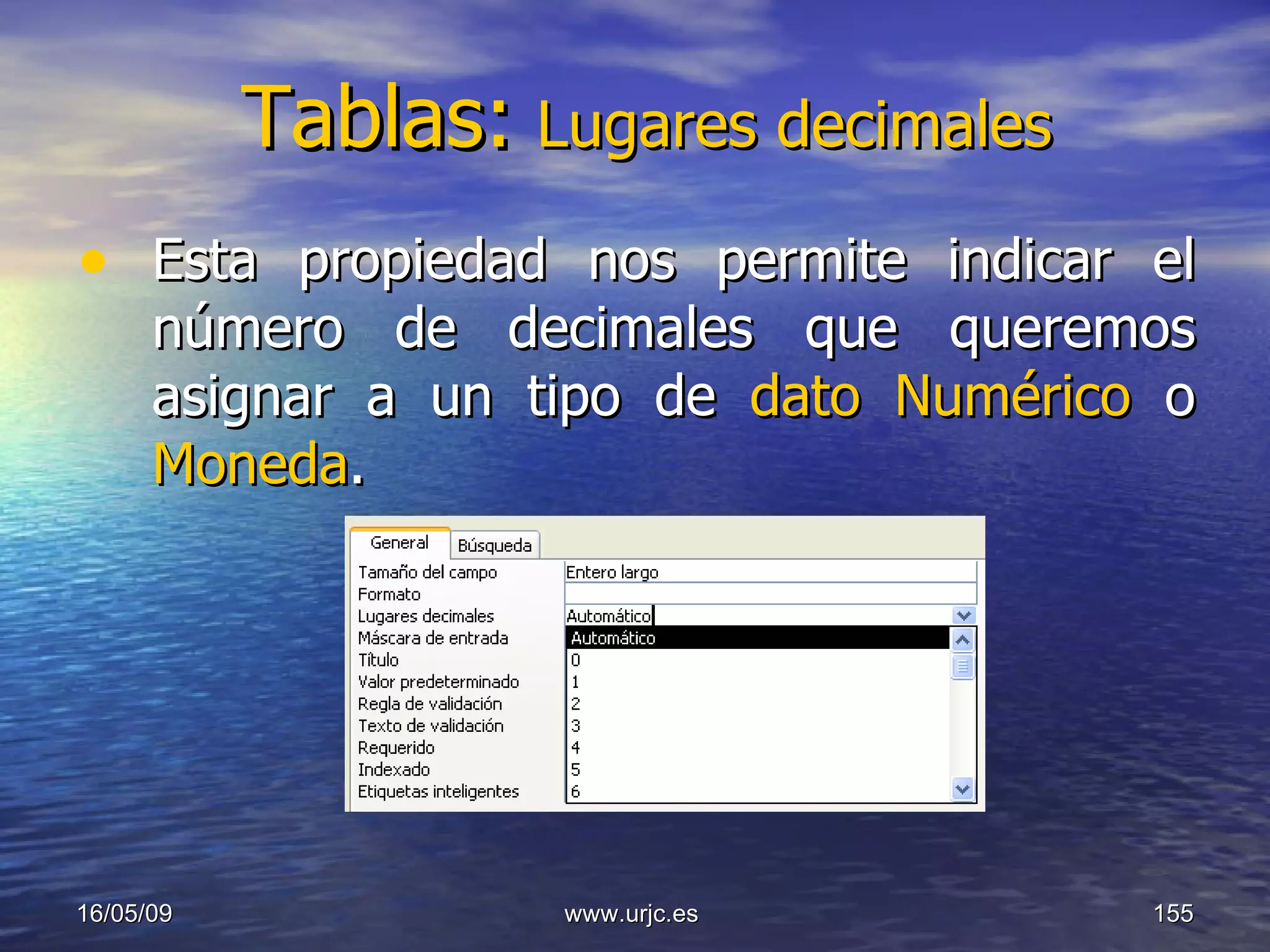 Tablas:   Lugares decimales Esta propiedad nos permite indicar el número de decimales que queremos asignar a un tipo de  dato Numérico  o  Moneda .  10/06/09 www.urjc.es  