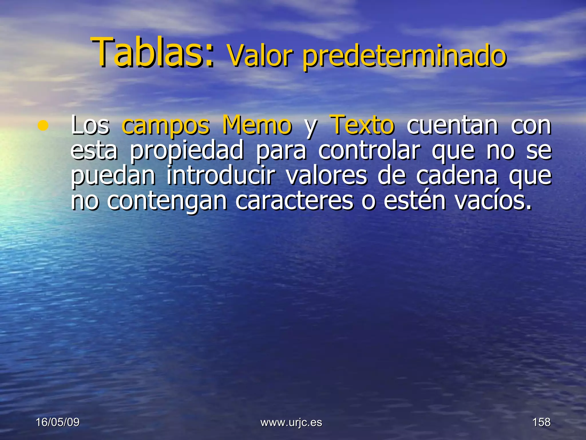 Tablas:   Valor predeterminado Los  campos Memo   y  Texto   cuentan con esta propiedad para controlar que no se puedan introducir valores de cadena que no contengan caracteres o estén vacíos.   10/06/09 www.urjc.es  