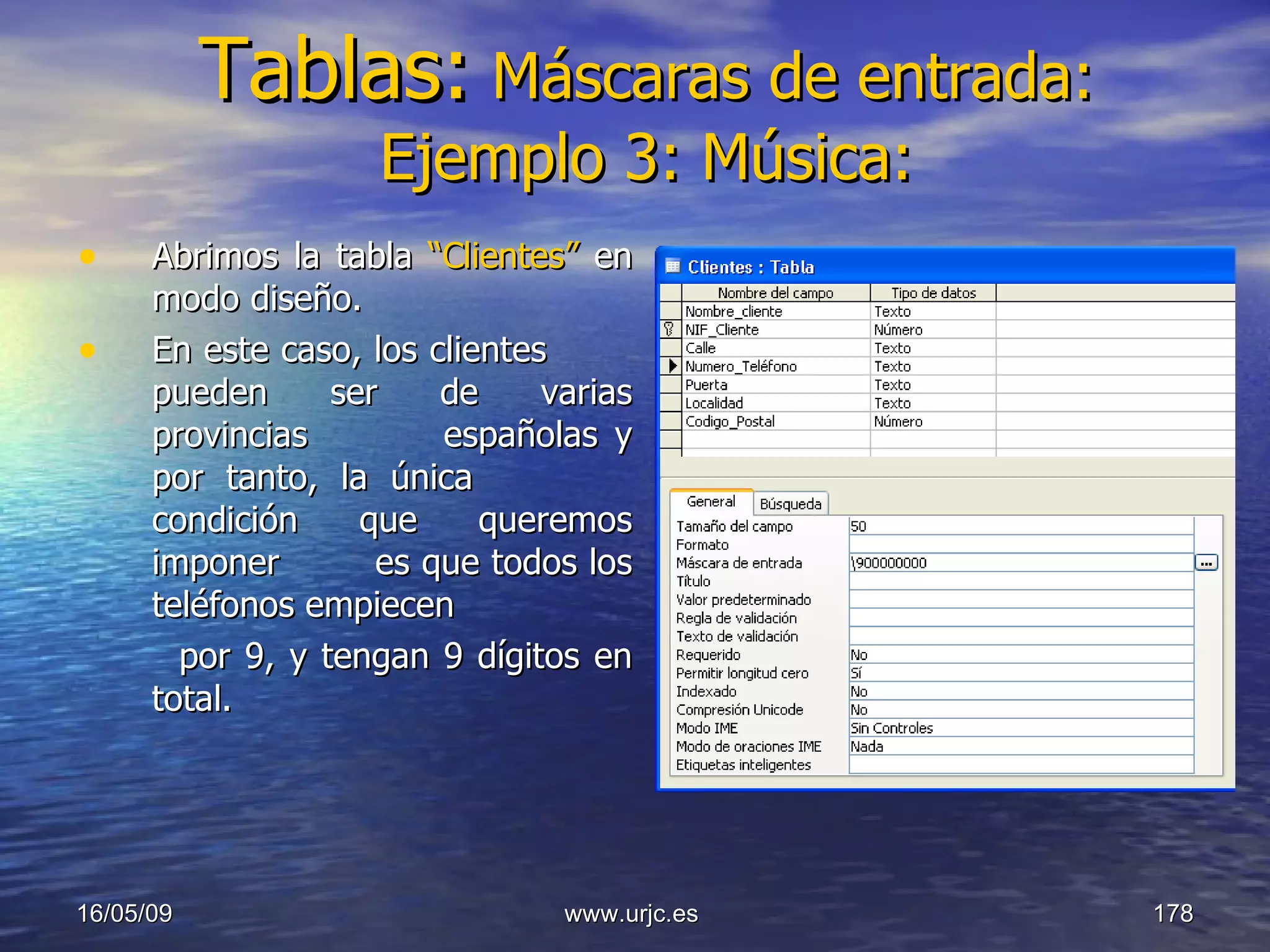 Tablas:   Máscaras de entrada: Ejemplo 3: Música: Abrimos la tabla  “Clientes”  en modo diseño. En este caso, los clientes  pueden ser de varias provincias  españolas y por tanto, la única  condición que queremos imponer  es que todos los teléfonos empiecen  por 9, y tengan 9 dígitos en total. 10/06/09 www.urjc.es  