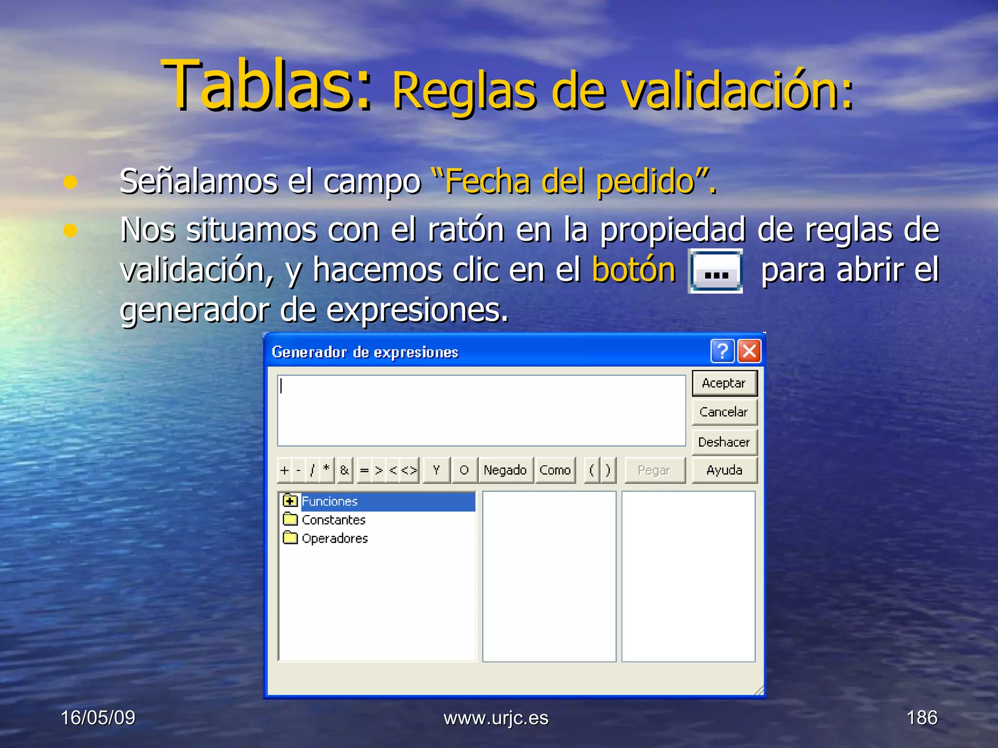 Tablas:   Reglas de validación: Señalamos el campo  “Fecha del pedido”. Nos situamos con el ratón en la propiedad de reglas de validación, y hacemos clic en el  botón   para abrir el generador de expresiones. 10/06/09 www.urjc.es  