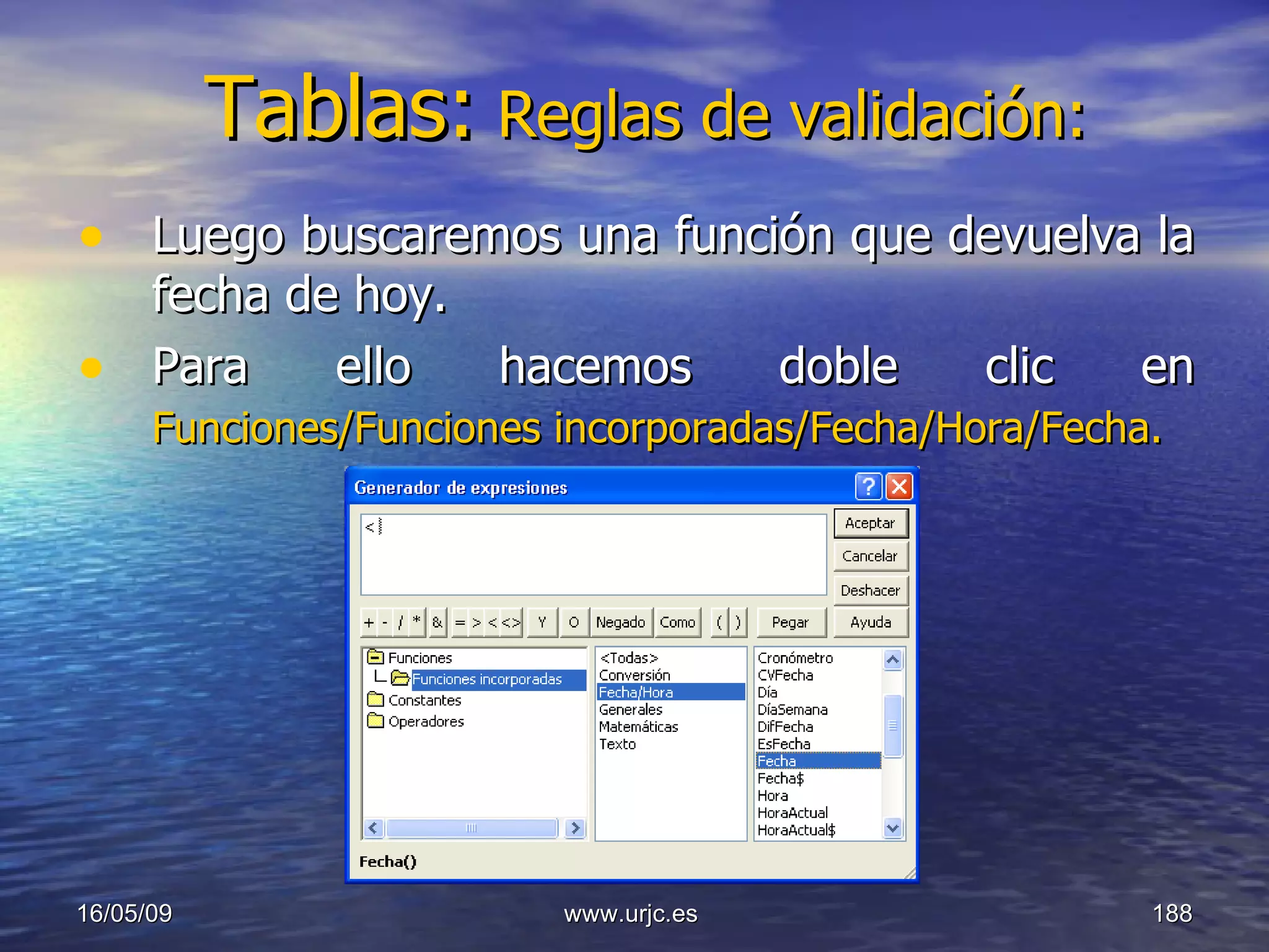 Tablas:   Reglas de validación: Luego buscaremos una función que devuelva la fecha de hoy. Para ello hacemos doble clic en  Funciones/Funciones incorporadas/Fecha/Hora/Fecha.   10/06/09 www.urjc.es  