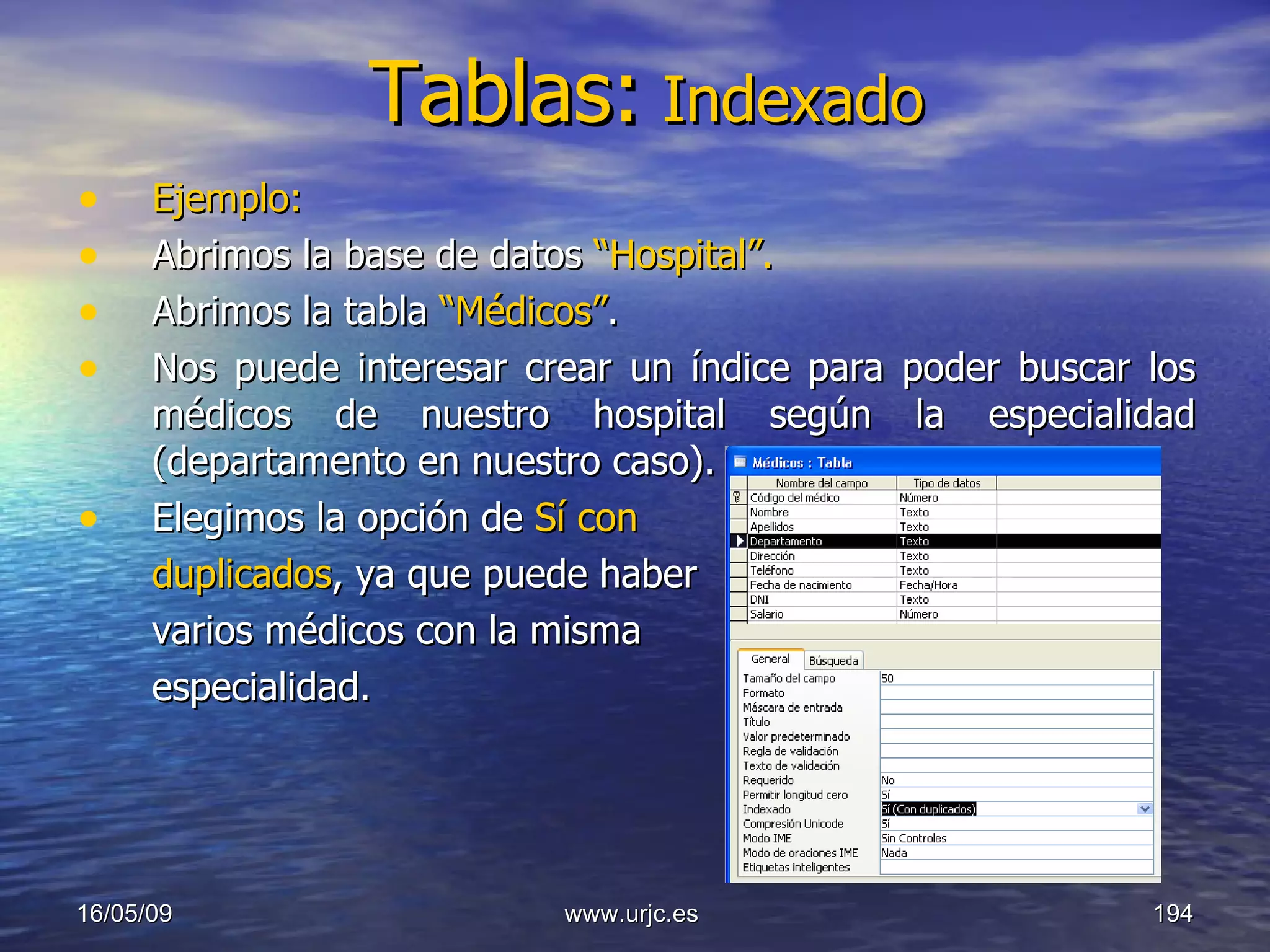Tablas:   Indexado Ejemplo: Abrimos la base de datos  “Hospital”. Abrimos la tabla  “Médicos” . Nos puede interesar crear un índice para poder buscar los médicos de nuestro hospital según la especialidad (departamento en nuestro caso). Elegimos la opción de  Sí con duplicados , ya que puede haber varios médicos con la misma  especialidad. 10/06/09 www.urjc.es  