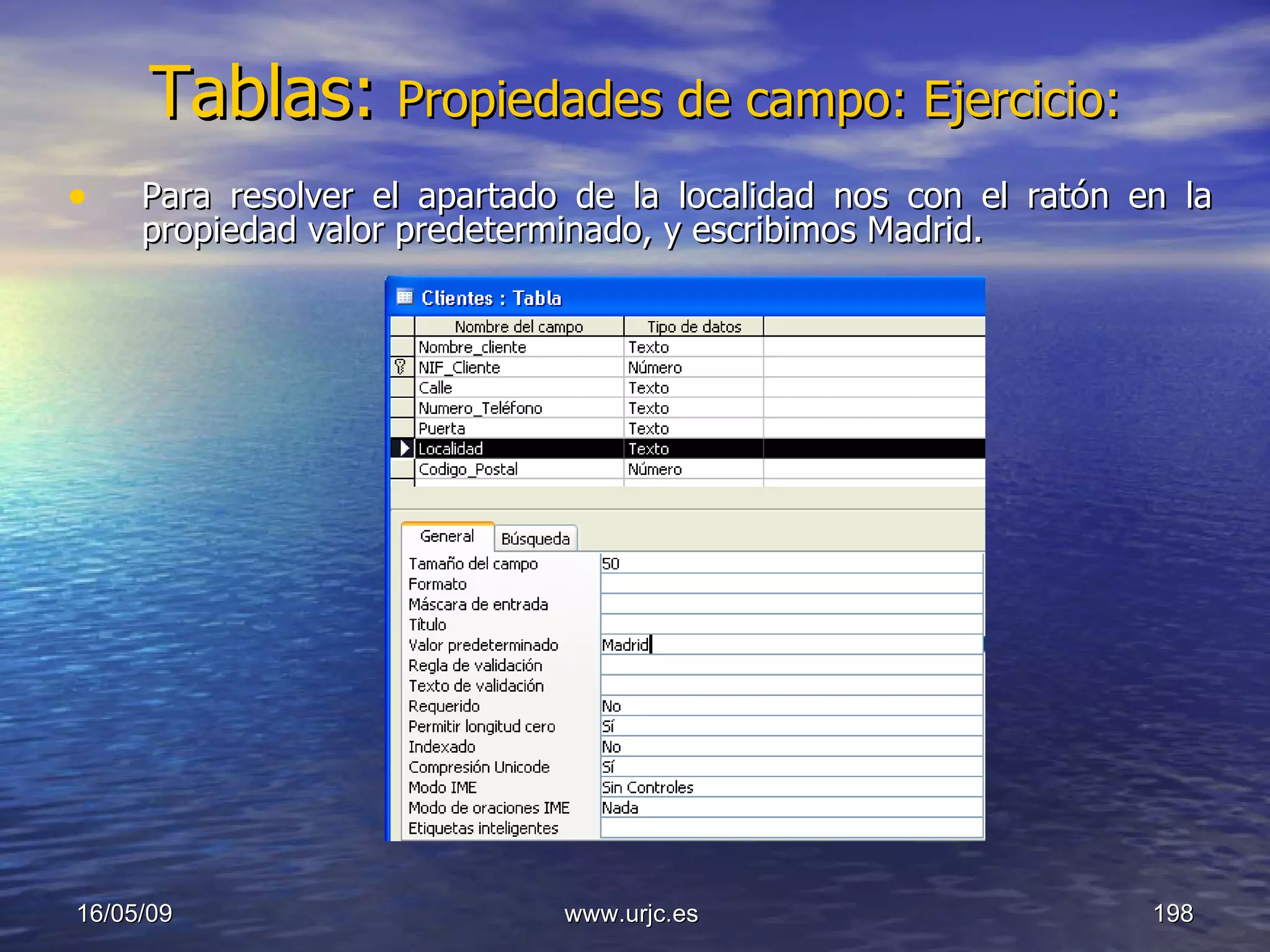 Tablas:   Propiedades de campo: Ejercicio: Para resolver el apartado de la localidad nos con el ratón en la propiedad valor predeterminado, y escribimos Madrid. 10/06/09 www.urjc.es  