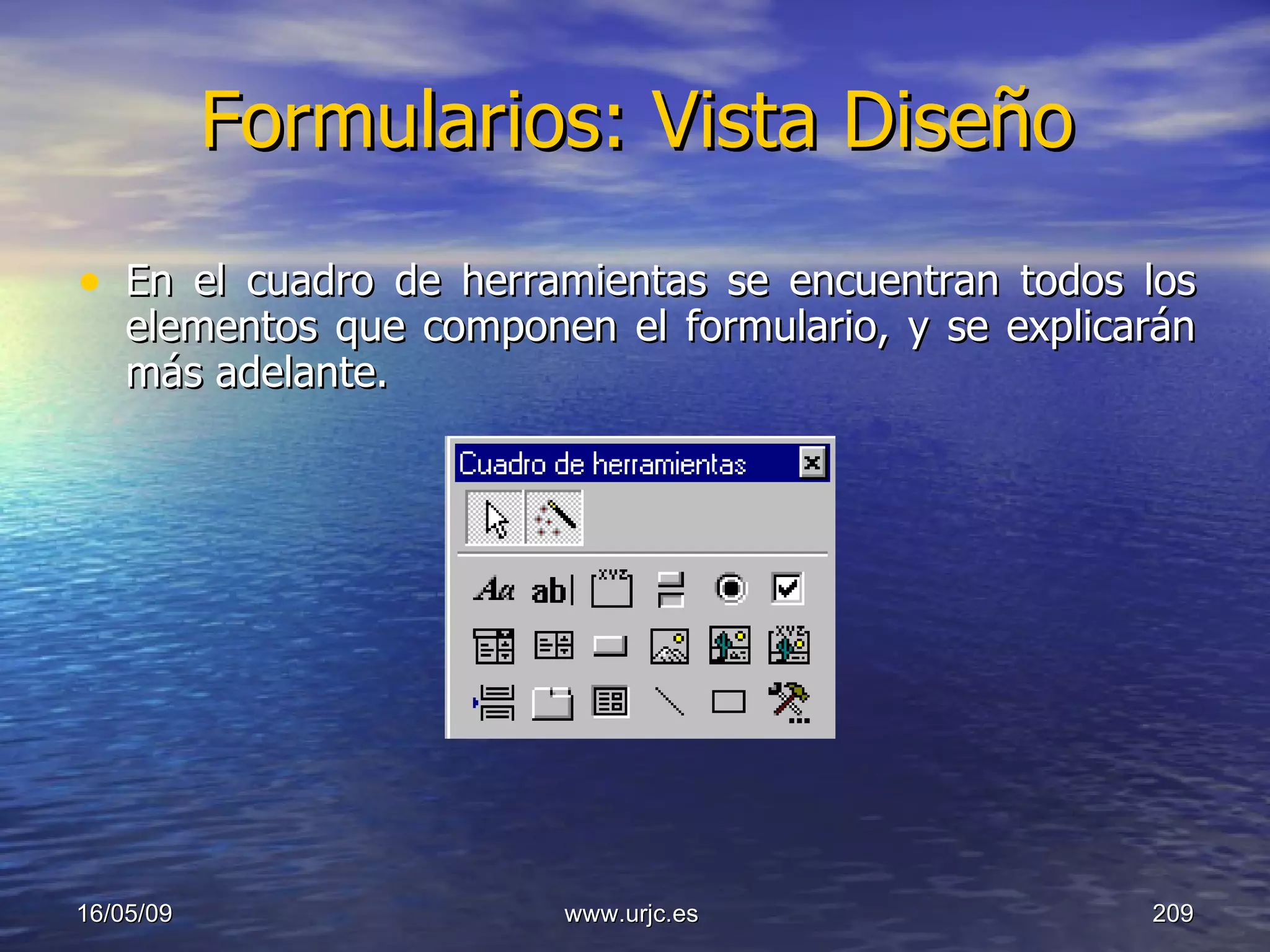 Formularios: Vista Diseño En el cuadro de herramientas se encuentran todos los elementos que componen el formulario, y se explicarán más adelante. 10/06/09 www.urjc.es  
