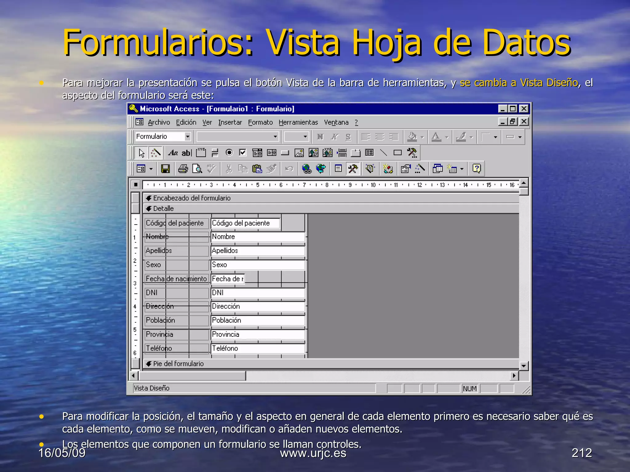 Formularios: Vista Hoja de Datos Para mejorar la presentación se pulsa el botón Vista de la barra de herramientas, y  se cambia a Vista Diseño , el aspecto del formulario será este:  Para modificar la posición, el tamaño y el aspecto en general de cada elemento primero es necesario saber qué es cada elemento, como se mueven, modifican o añaden nuevos elementos.  Los elementos que componen un formulario se llaman controles.  10/06/09 www.urjc.es  