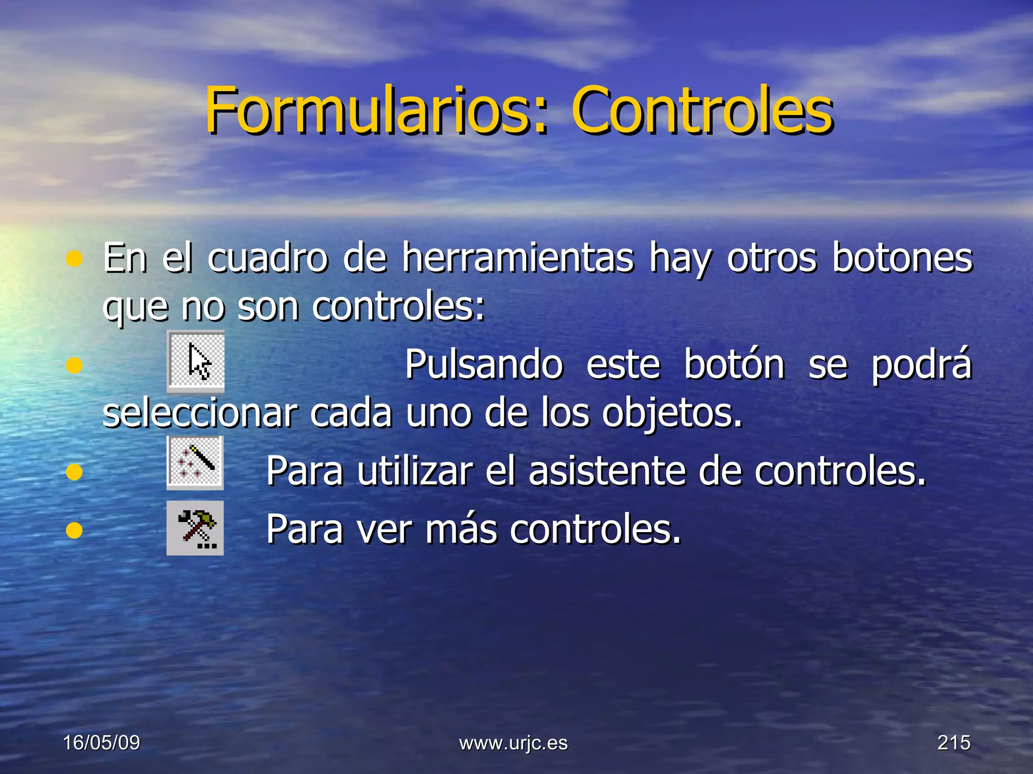 Formularios: Controles En el cuadro de herramientas hay otros botones que no son controles:  Pulsando este botón se podrá seleccionar cada uno de los objetos.  Para utilizar el asistente de controles.  Para ver más controles. 10/06/09 www.urjc.es  
