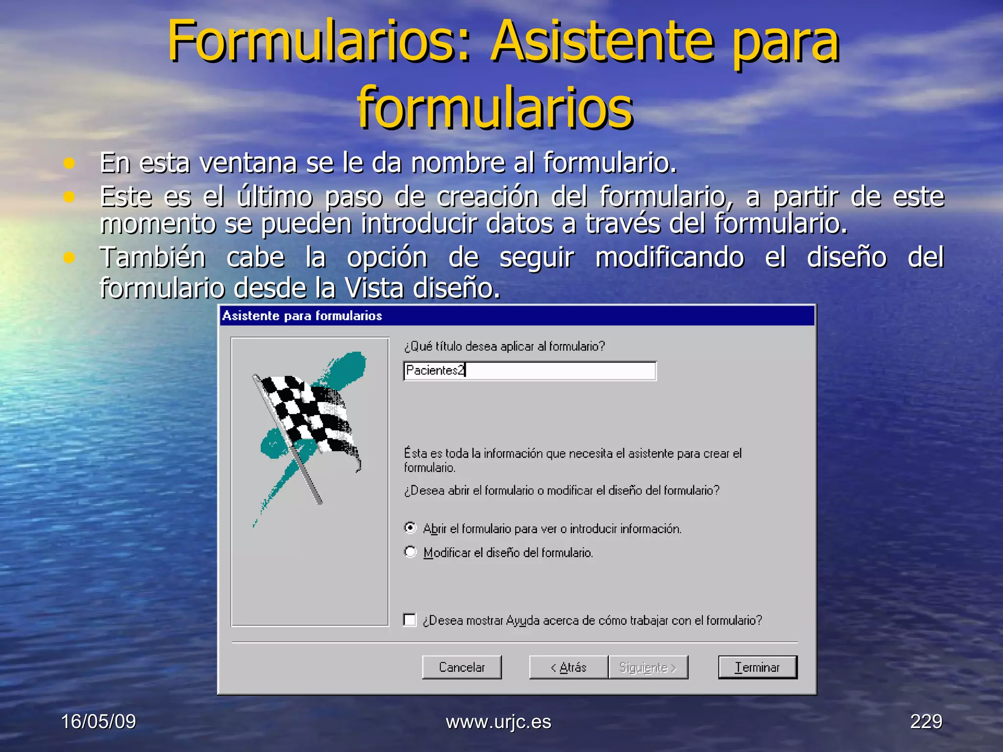 Formularios: Asistente para formularios   En esta ventana se le da nombre al formulario.  Este es el último paso de creación del formulario, a partir de este momento se pueden introducir datos a través del formulario.  También cabe la opción de seguir modificando el diseño del formulario desde la Vista diseño.   10/06/09 www.urjc.es  