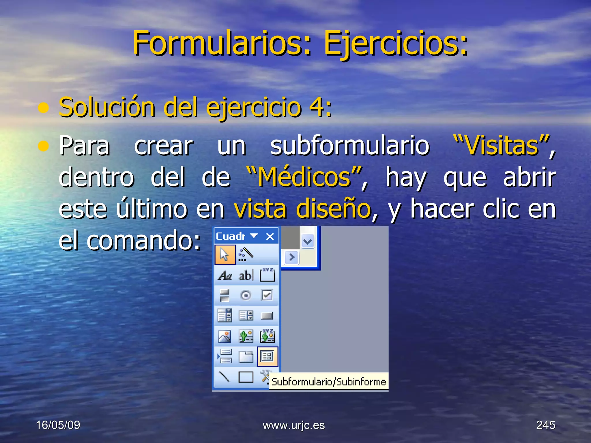 Formularios: Ejercicios:   Solución del ejercicio 4:   Para crear un subformulario  “Visitas” , dentro del de  “Médicos” , hay que abrir este último en  vista diseño , y hacer clic en el comando: 10/06/09 www.urjc.es  
