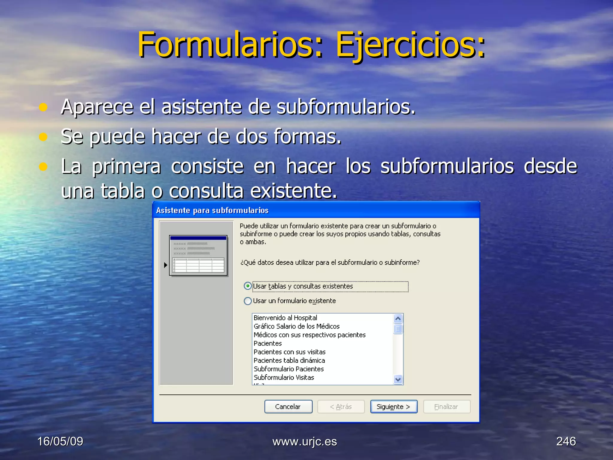 Formularios: Ejercicios:   Aparece el asistente de subformularios. Se puede hacer de dos formas. La primera consiste en hacer los subformularios desde una tabla o consulta existente. 10/06/09 www.urjc.es  