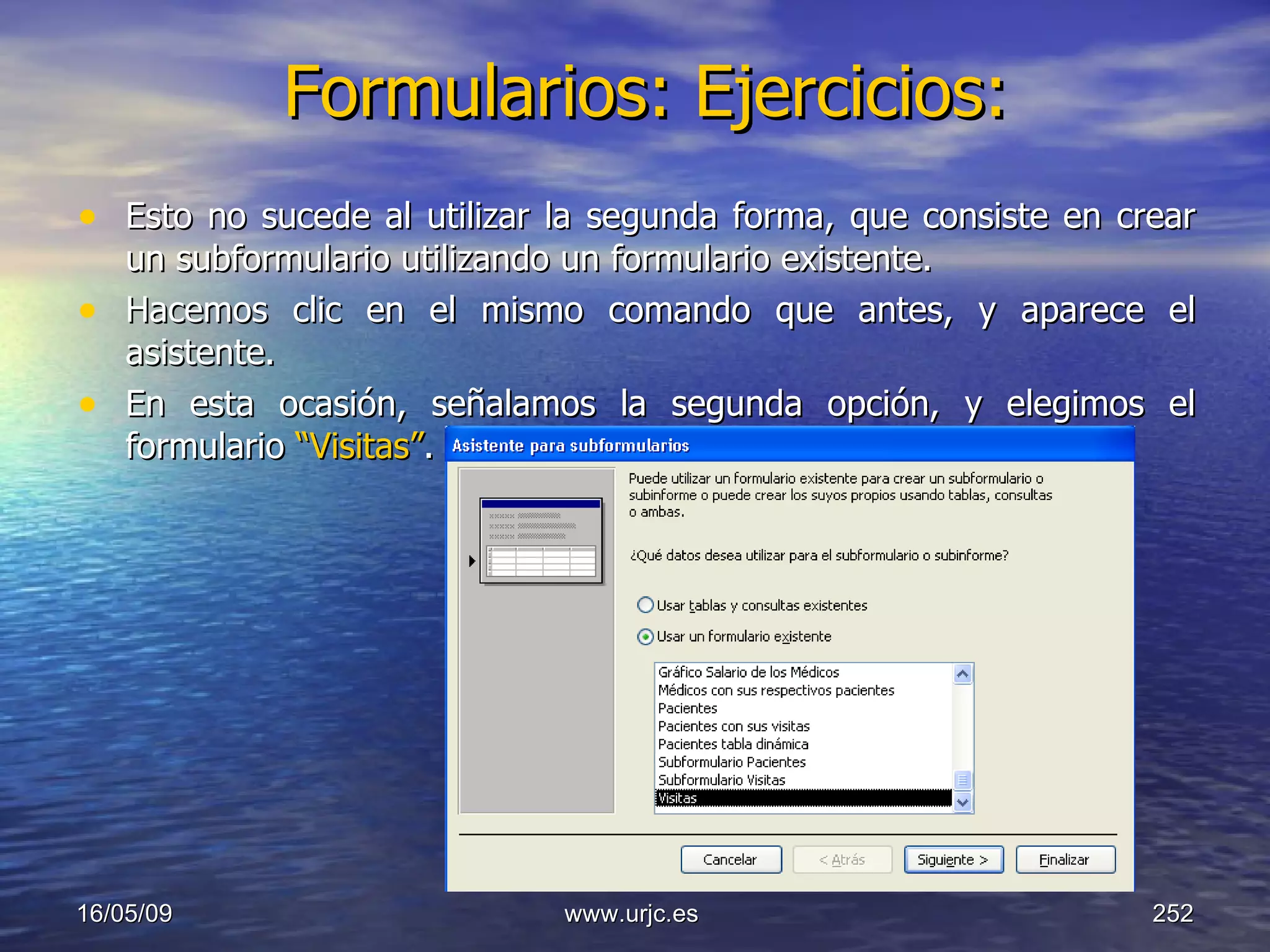 Formularios: Ejercicios:   Esto no sucede al utilizar la segunda forma, que consiste en crear un subformulario utilizando un formulario existente. Hacemos clic en el mismo comando que antes, y aparece el asistente. En esta ocasión, señalamos la segunda opción, y elegimos el formulario  “Visitas” . 10/06/09 www.urjc.es  