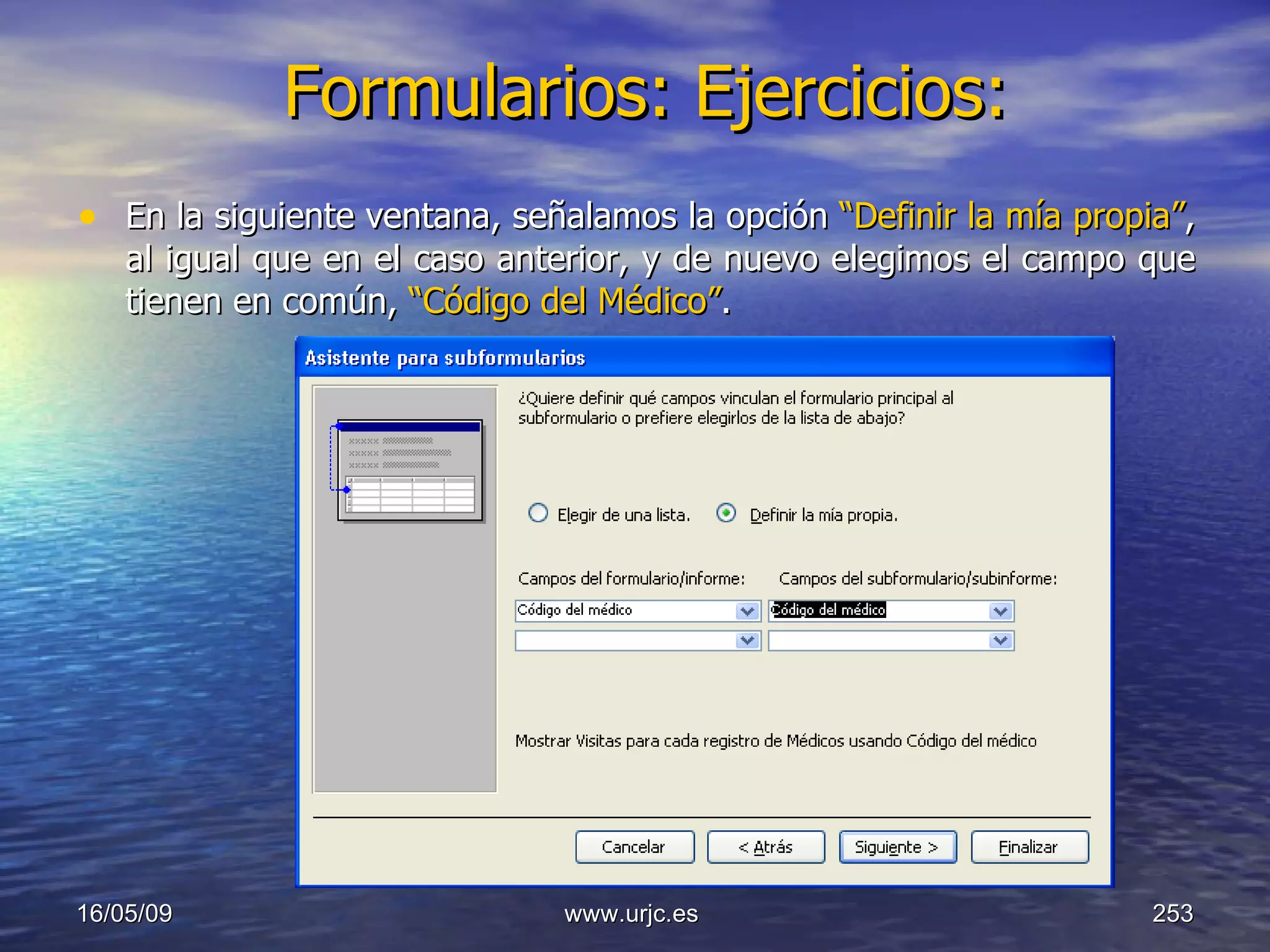 Formularios: Ejercicios:   En la siguiente ventana, señalamos la opción  “Definir la mía propia” , al igual que en el caso anterior, y de nuevo elegimos el campo que tienen en común,  “Código del Médico” . 10/06/09 www.urjc.es  