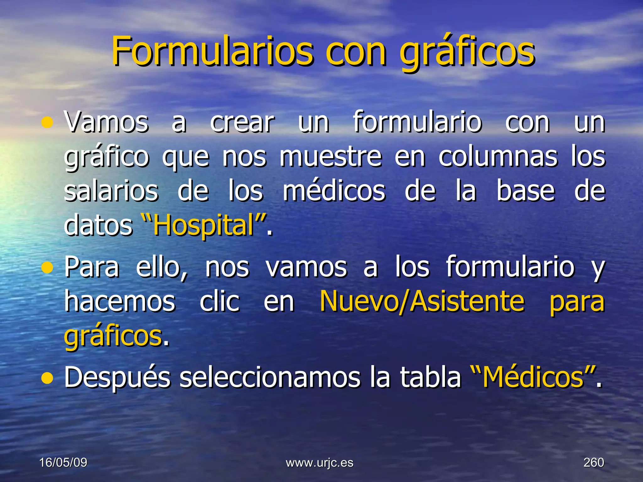 Formularios con gráficos Vamos a crear un formulario con un gráfico que nos muestre en columnas los salarios de los médicos de la base de datos  “Hospital” . Para ello, nos vamos a los formulario y hacemos clic en  Nuevo/Asistente para gráficos . Después seleccionamos la tabla  “Médicos” . 10/06/09 www.urjc.es  
