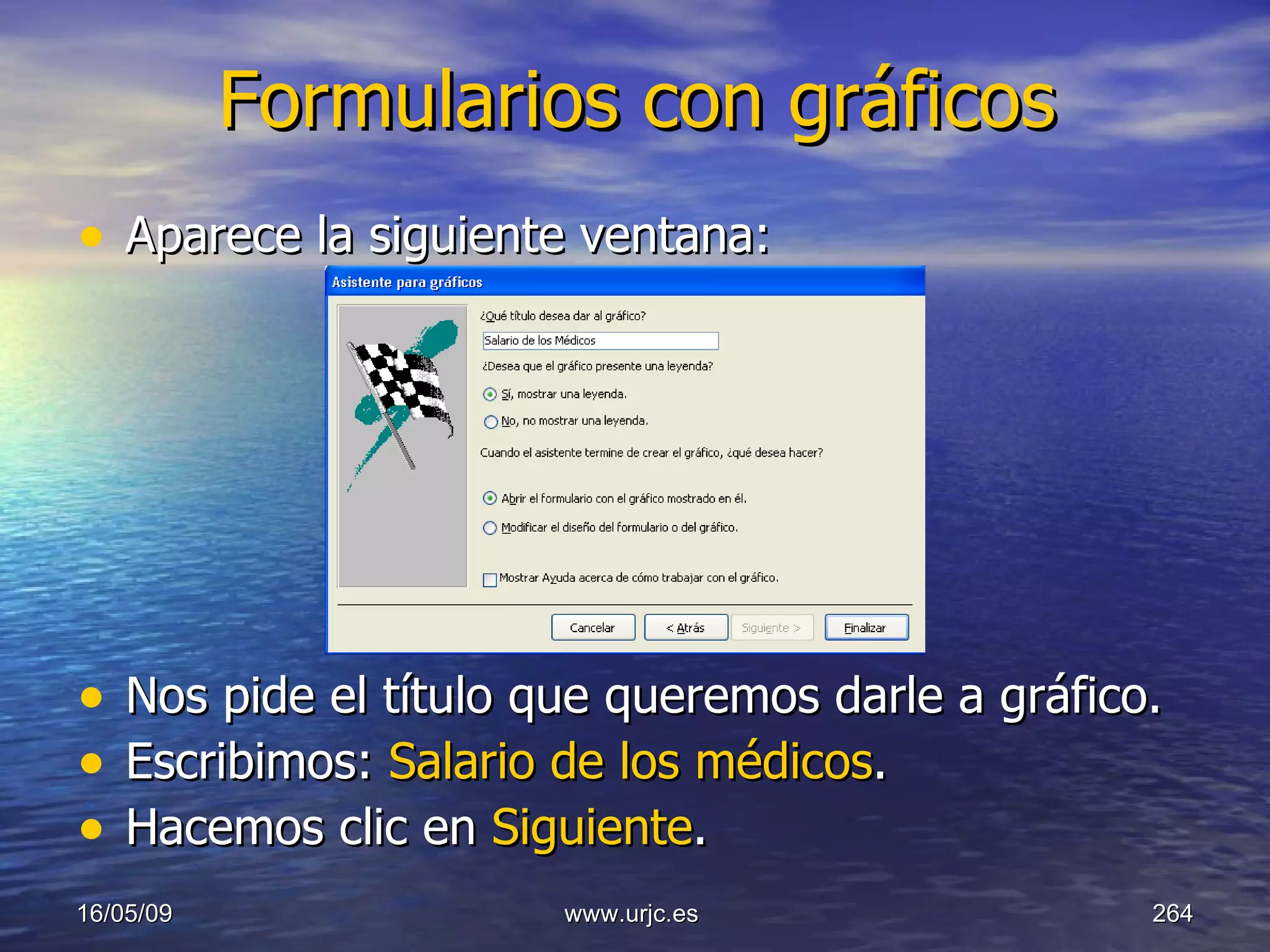Formularios con gráficos Aparece la siguiente ventana: Nos pide el título que queremos darle a gráfico. Escribimos:  Salario de los médicos . Hacemos clic en  Siguiente . 10/06/09 www.urjc.es  