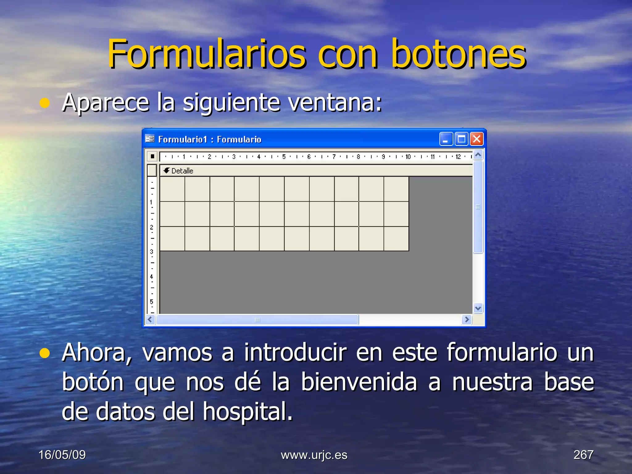 Formularios con botones Aparece la siguiente ventana: Ahora, vamos a introducir en este formulario un botón que nos dé la bienvenida a nuestra base de datos del hospital. 10/06/09 www.urjc.es  