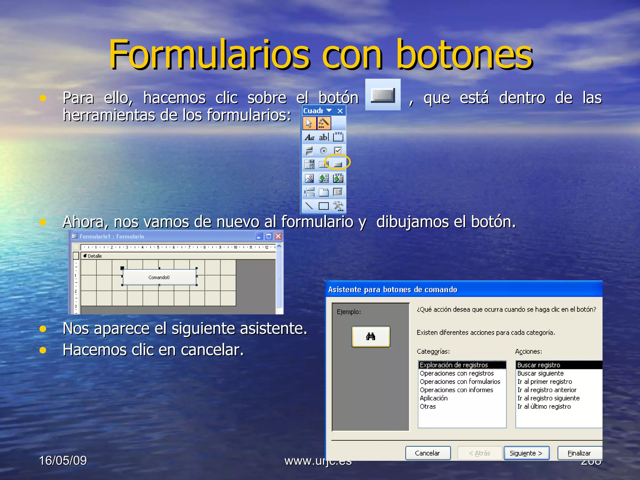 Formularios con botones Para ello, hacemos clic sobre el botón  , que está dentro de las herramientas de los formularios: Ahora, nos vamos de nuevo al formulario y  dibujamos el botón. Nos aparece el siguiente asistente. Hacemos clic en cancelar. 10/06/09 www.urjc.es  
