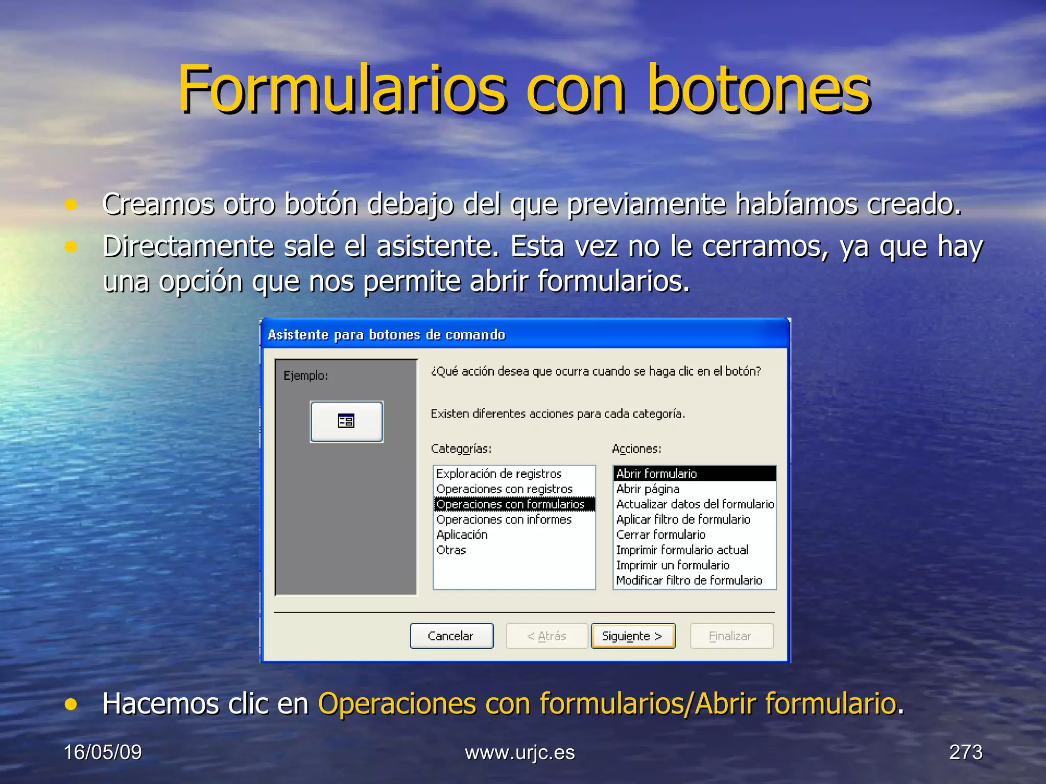 Formularios con botones Creamos otro botón debajo del que previamente habíamos creado. Directamente sale el asistente. Esta vez no le cerramos, ya que hay una opción que nos permite abrir formularios. Hacemos clic en  Operaciones con formularios/Abrir formulario . 10/06/09 www.urjc.es  