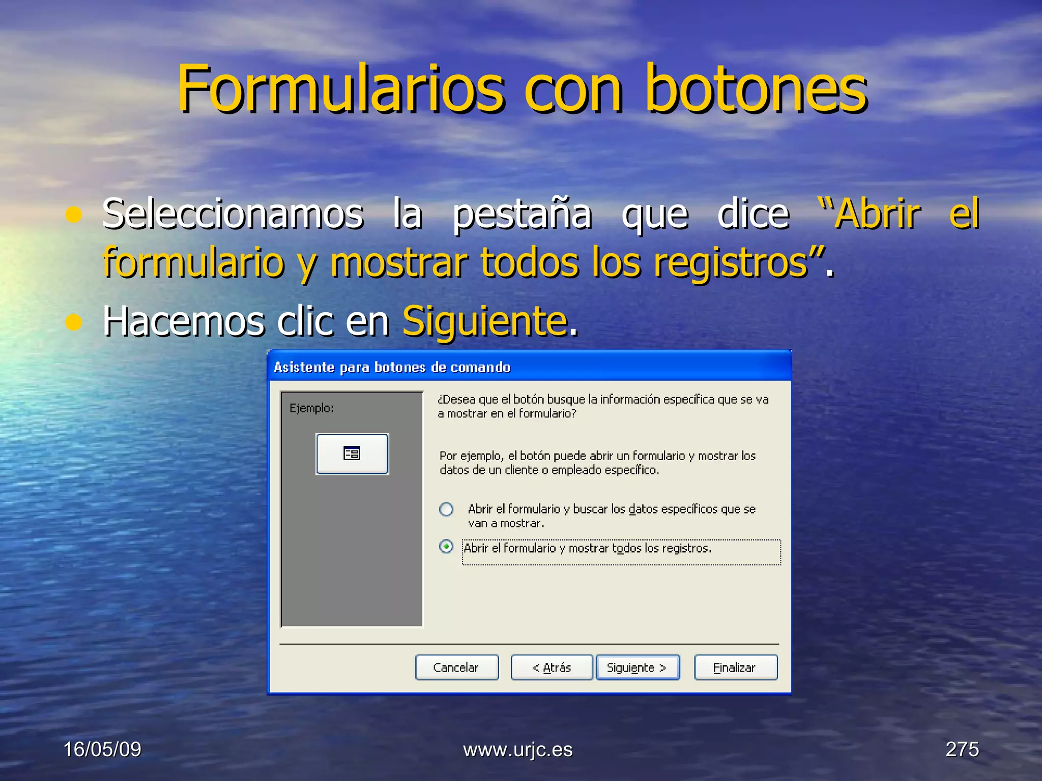 Formularios con botones Seleccionamos la pestaña que dice  “Abrir el formulario y mostrar todos los registros” . Hacemos clic en  Siguiente . 10/06/09 www.urjc.es  
