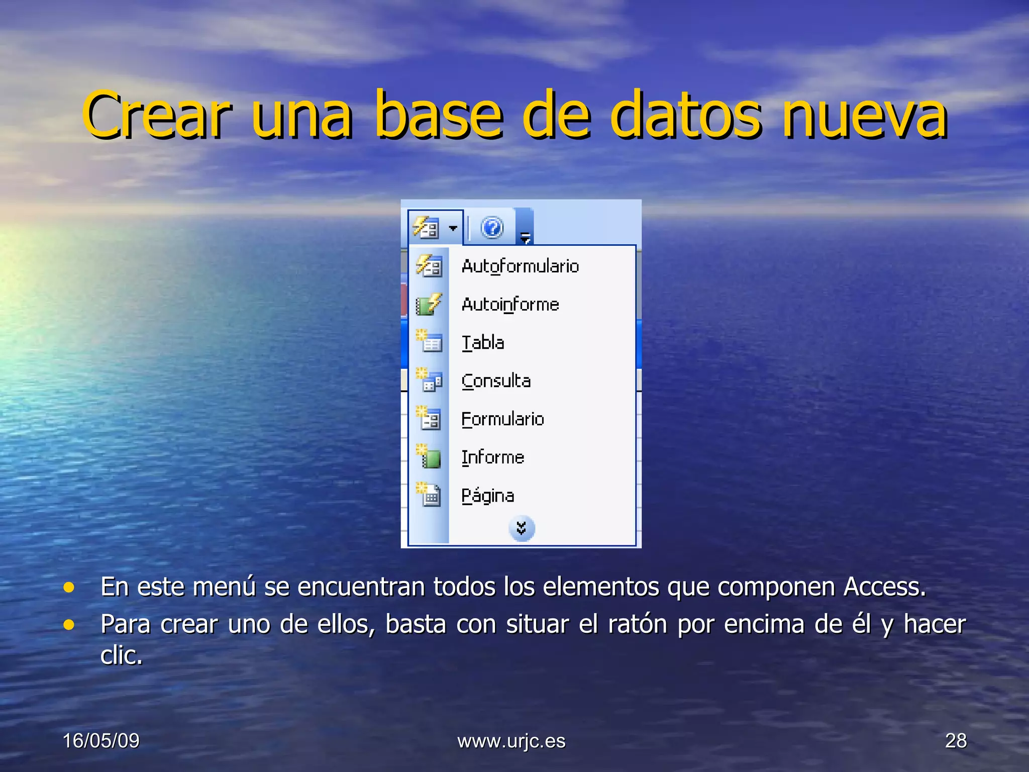 Crear una base de datos nueva En este menú se encuentran todos los elementos que componen Access.  Para crear uno de ellos, basta con situar el ratón por encima de él y hacer clic. 10/06/09 www.urjc.es  