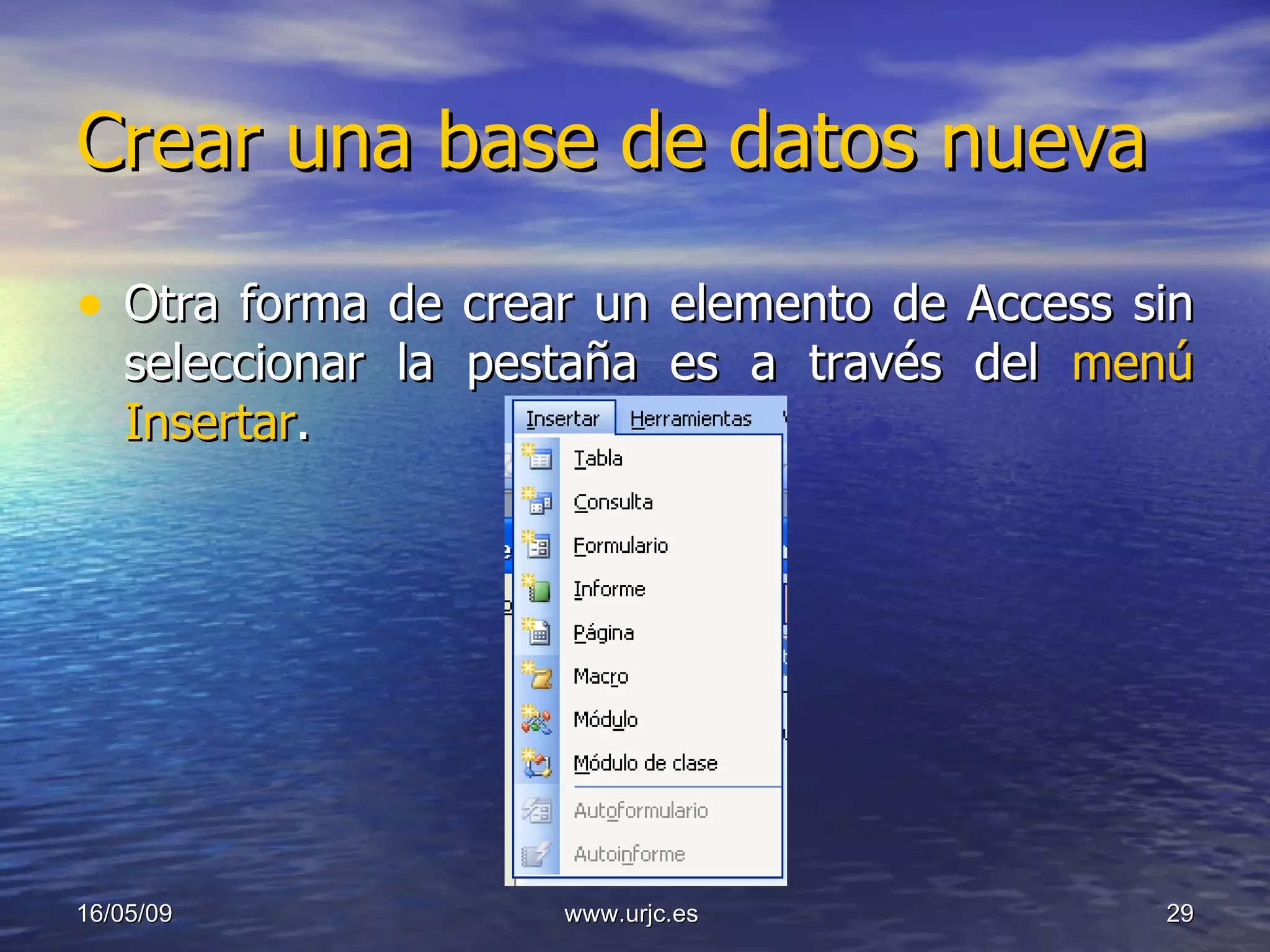 Crear una base de datos nueva Otra forma de crear un elemento de Access sin seleccionar la pestaña es a través del  menú Insertar . 10/06/09 www.urjc.es  