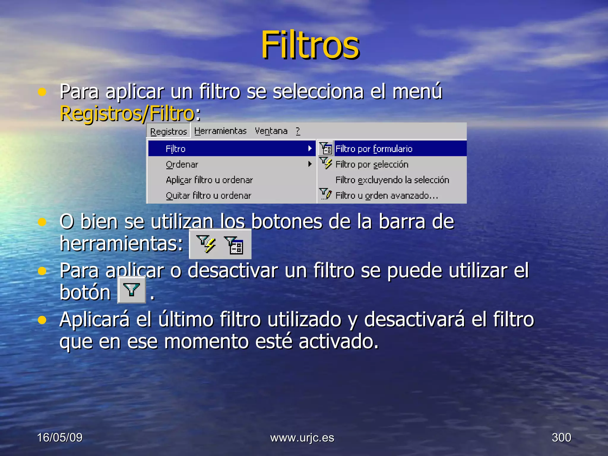 Filtros Para aplicar un filtro se selecciona el menú  Registros/Filtro :  O bien se utilizan los botones de la barra de herramientas:   Para aplicar o desactivar un filtro se puede utilizar el botón   .  Aplicará el último filtro utilizado y desactivará el filtro que en ese momento esté activado.  10/06/09 www.urjc.es  