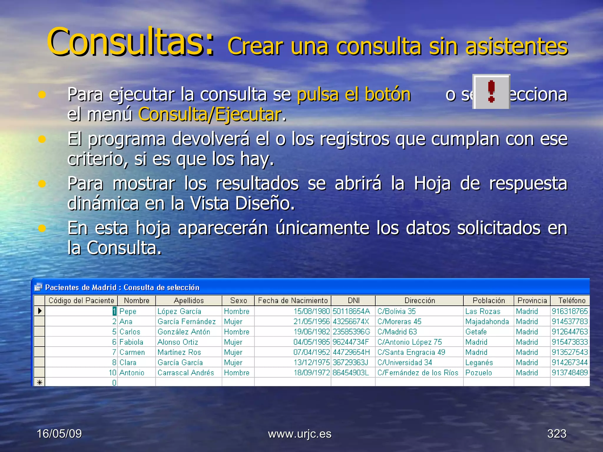 Consultas:  Crear una consulta sin asistentes Para ejecutar la consulta se  pulsa el botón  o se selecciona el menú  Consulta/Ejecutar .  El programa devolverá el o los registros que cumplan con ese criterio, si es que los hay.  Para mostrar los resultados se abrirá la Hoja de respuesta dinámica en la Vista Diseño.  En esta hoja aparecerán únicamente los datos solicitados en la Consulta.  10/06/09 www.urjc.es  