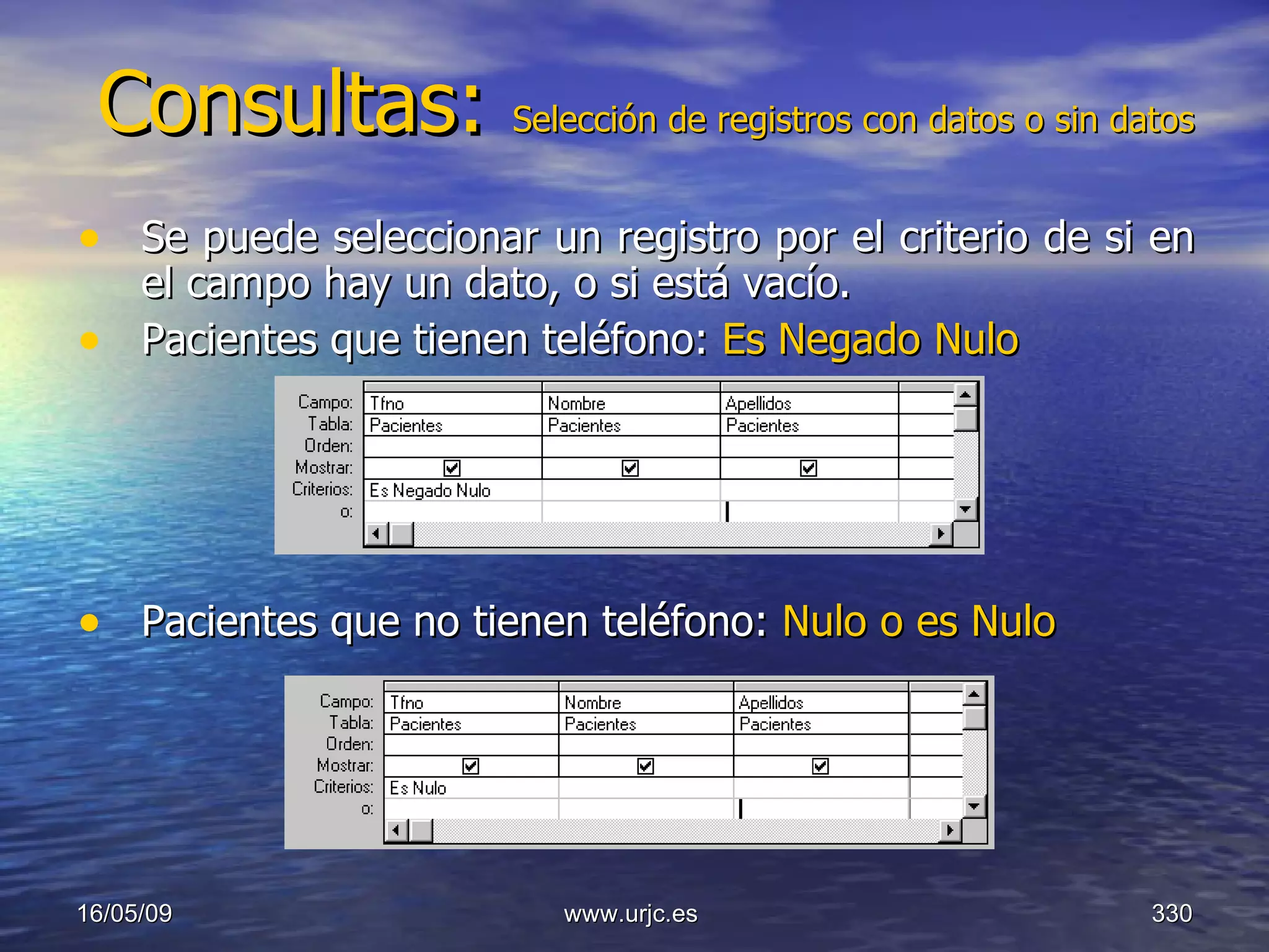 Consultas:  Selección de registros con datos o sin datos   Se puede seleccionar un registro por el criterio de si en el campo hay un dato, o si está vacío.  Pacientes que tienen teléfono:  Es Negado Nulo   Pacientes que no tienen teléfono:  Nulo o es Nulo   10/06/09 www.urjc.es  