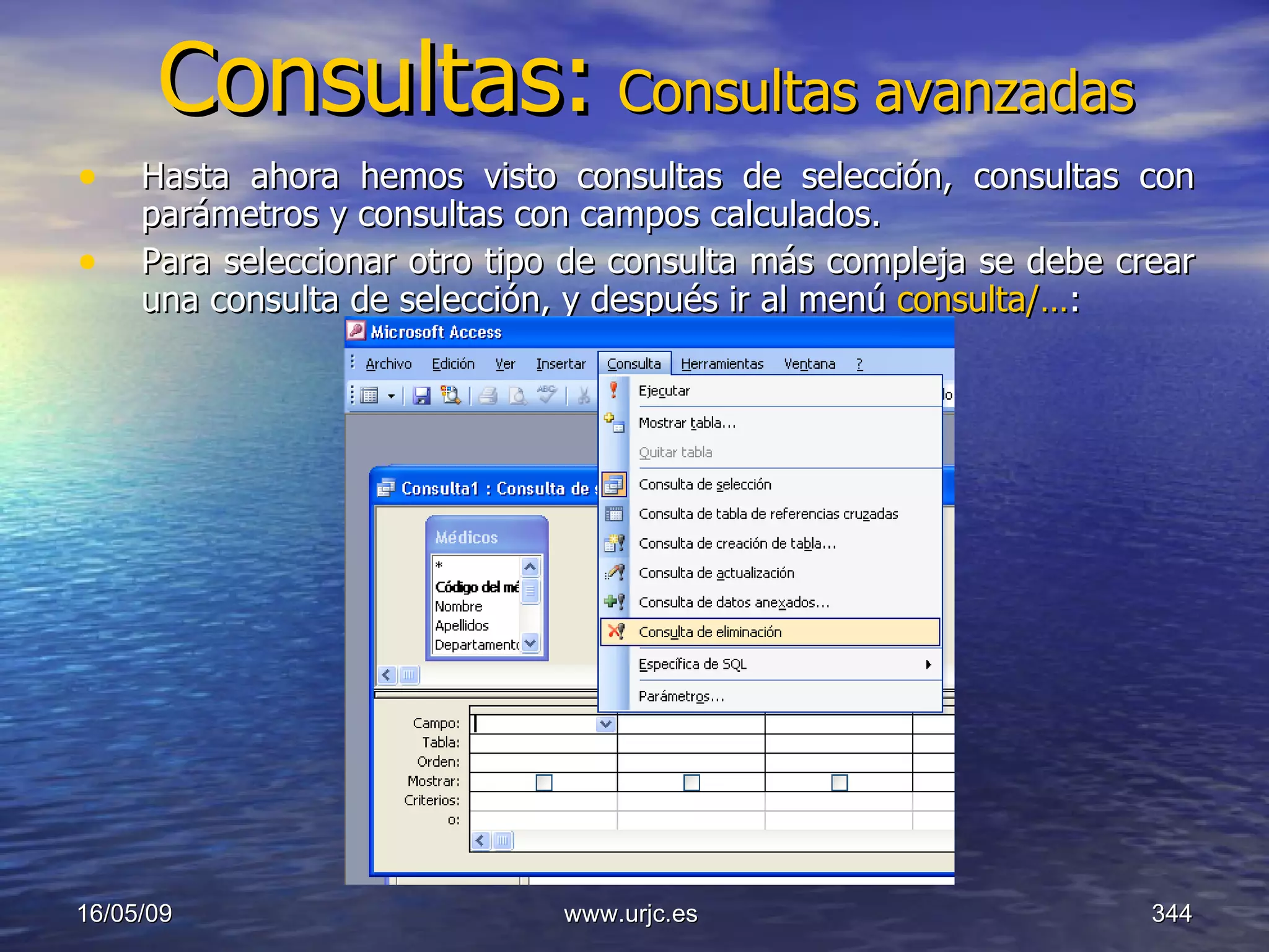 Consultas:   Consultas avanzadas Hasta ahora hemos visto consultas de selección, consultas con parámetros y consultas con campos calculados.  Para seleccionar otro tipo de consulta más compleja se debe crear una consulta de selección, y después ir al menú  consulta/… :  10/06/09 www.urjc.es  