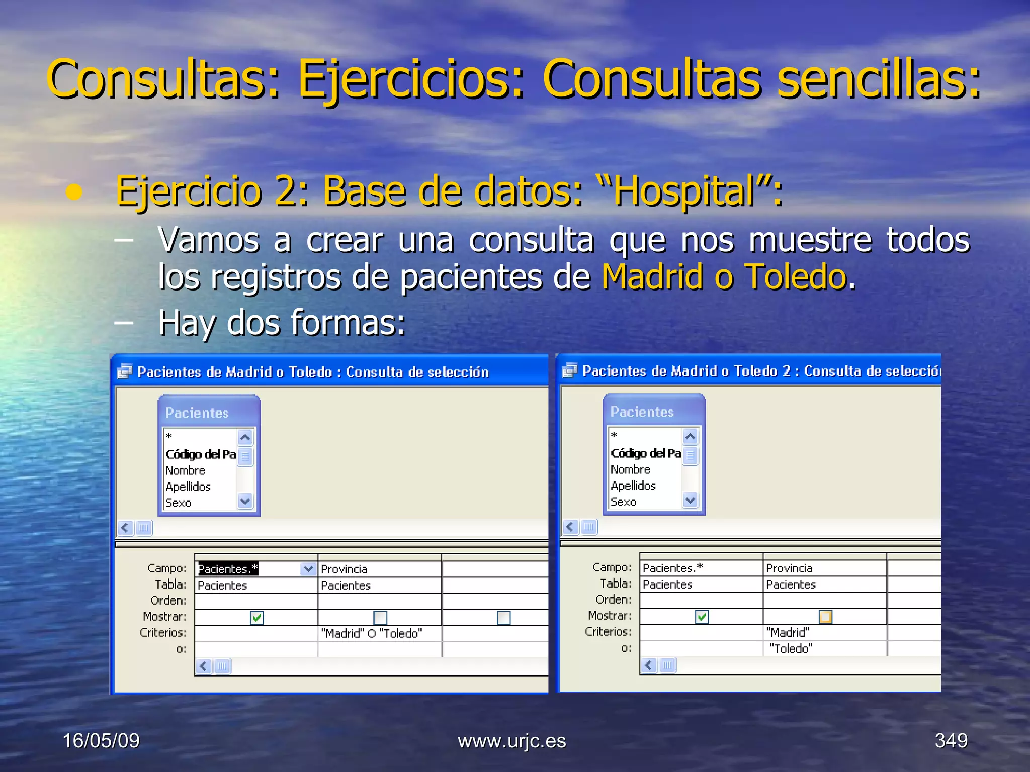 Consultas:   Ejercicios: Consultas sencillas: Ejercicio 2: Base de datos: “Hospital”: Vamos a crear una consulta que nos muestre todos los registros de pacientes de  Madrid o Toledo . Hay dos formas: 10/06/09 www.urjc.es  
