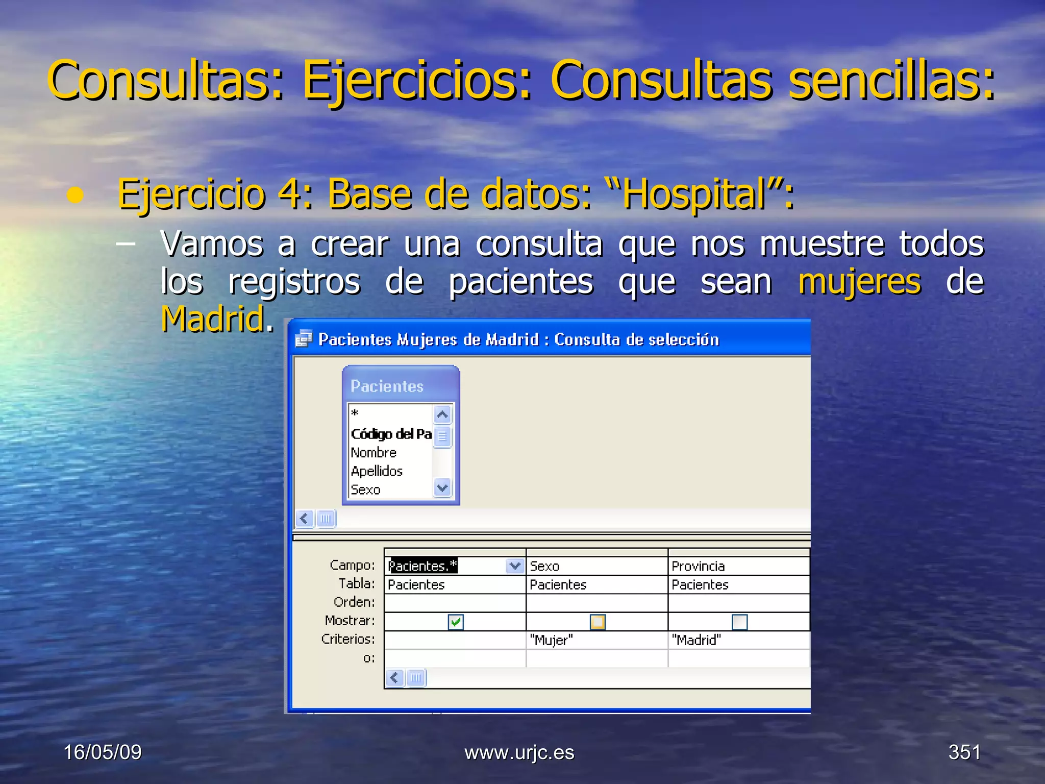 Consultas:   Ejercicios: Consultas sencillas: Ejercicio 4: Base de datos: “Hospital”: Vamos a crear una consulta que nos muestre todos los registros de pacientes que sean  mujeres  de  Madrid . 10/06/09 www.urjc.es  