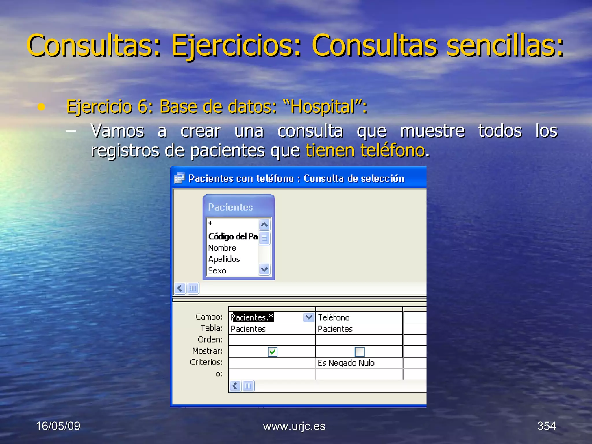 Consultas:   Ejercicios: Consultas sencillas: Ejercicio 6: Base de datos: “Hospital”: Vamos a crear una consulta que muestre todos los registros de pacientes que  tienen teléfono . 10/06/09 www.urjc.es  