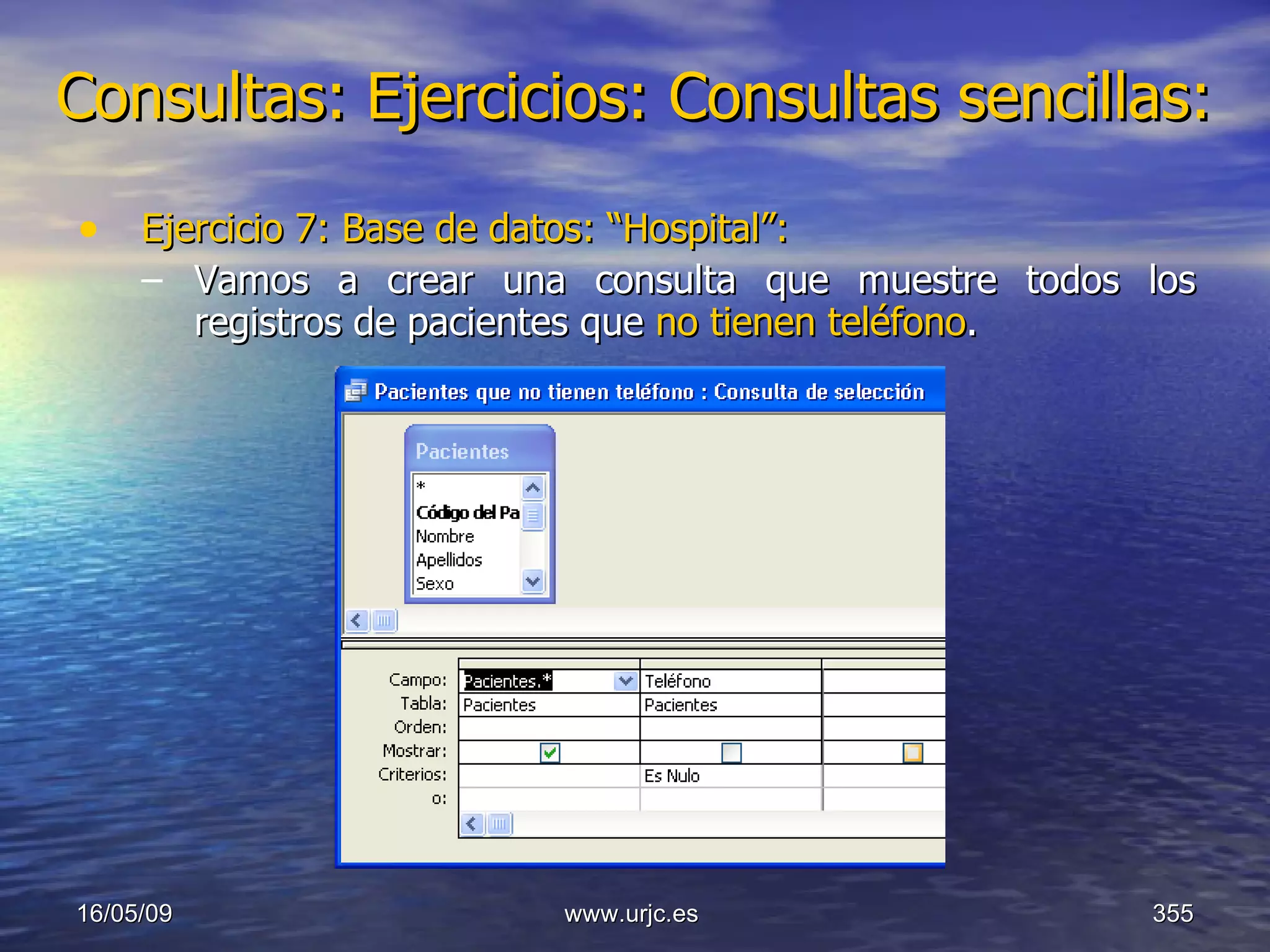 Consultas:   Ejercicios: Consultas sencillas: Ejercicio 7: Base de datos: “Hospital”: Vamos a crear una consulta que muestre todos los registros de pacientes que  no tienen teléfono . 10/06/09 www.urjc.es  