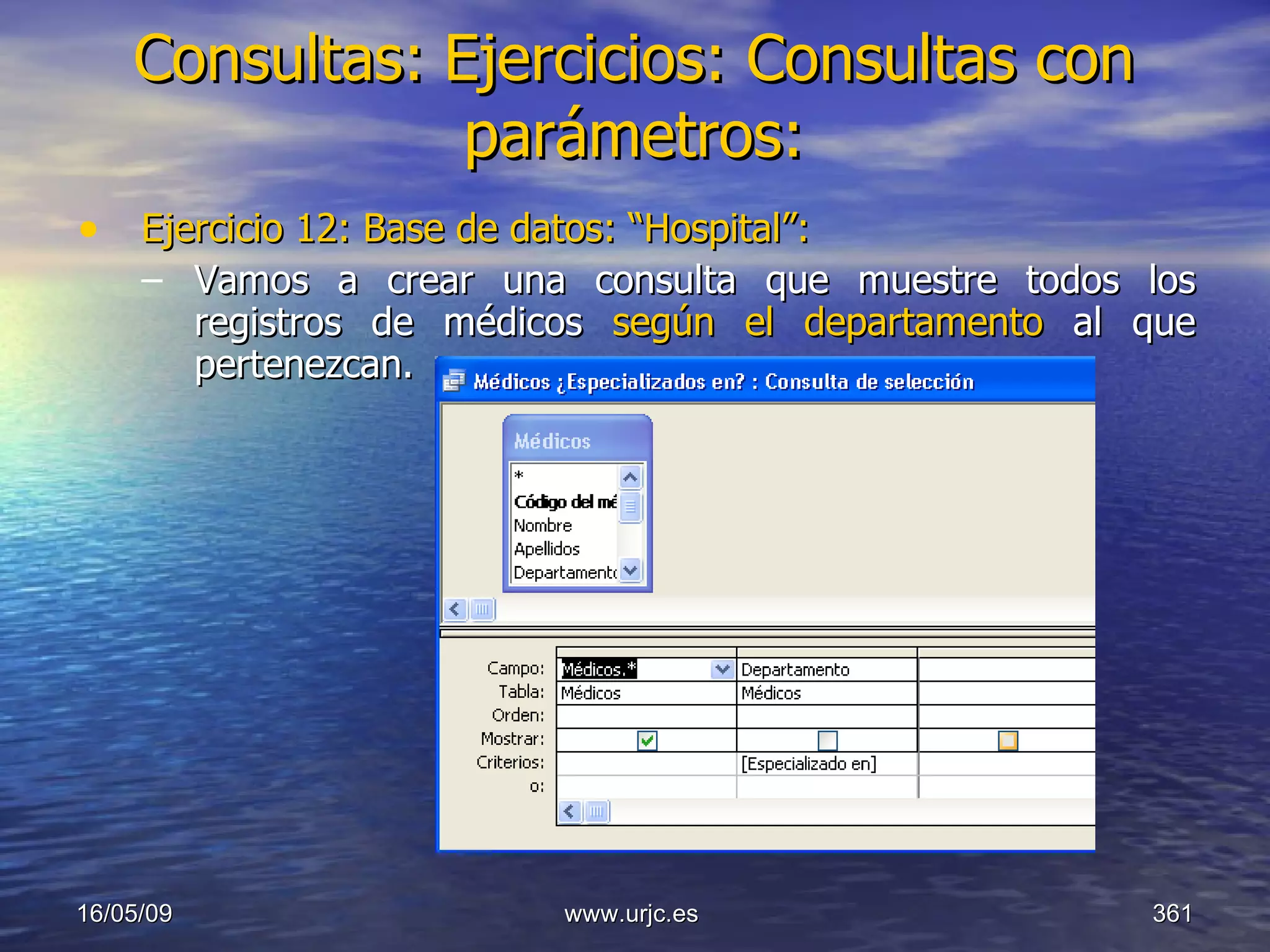Consultas:   Ejercicios: Consultas con parámetros: Ejercicio 12: Base de datos: “Hospital”: Vamos a crear una consulta que muestre todos los registros de médicos  según el departamento  al que pertenezcan. 10/06/09 www.urjc.es  