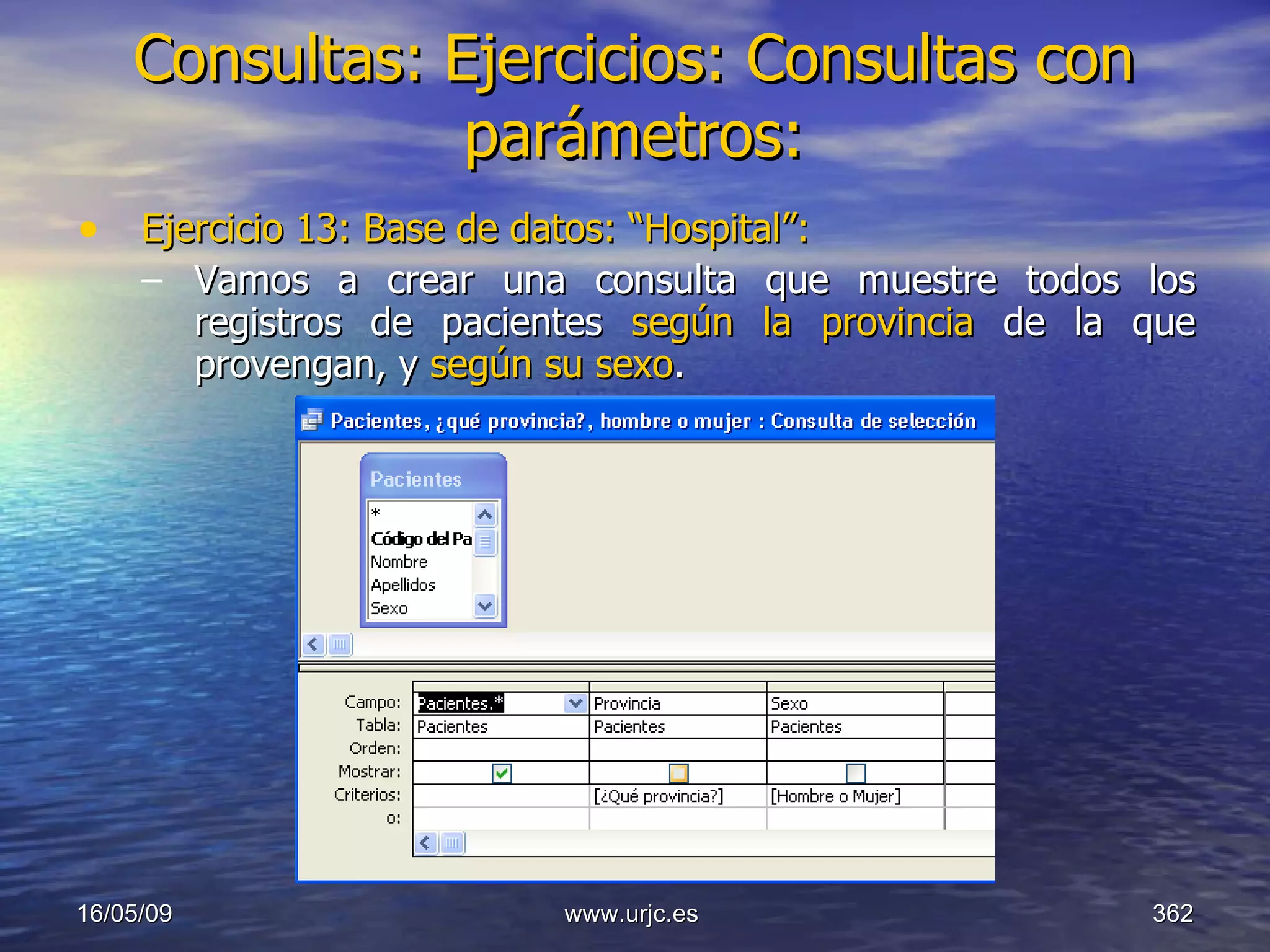 Consultas:   Ejercicios: Consultas con parámetros: Ejercicio 13: Base de datos: “Hospital”: Vamos a crear una consulta que muestre todos los registros de pacientes  según la provincia  de la que provengan, y  según su sexo . 10/06/09 www.urjc.es  