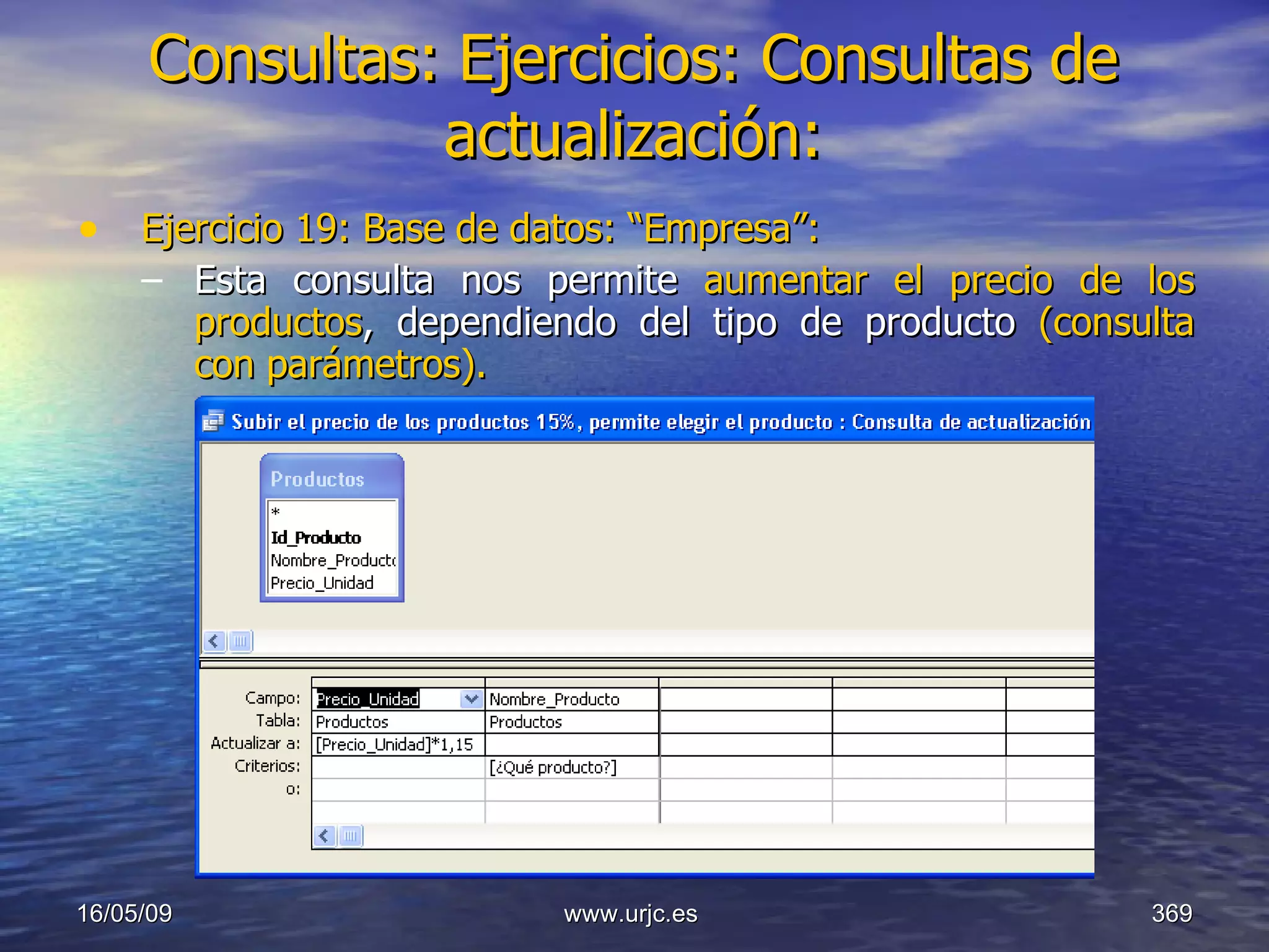 Consultas:   Ejercicios: Consultas de actualización: Ejercicio 19: Base de datos: “Empresa”: Esta consulta nos permite  aumentar el precio de los productos , dependiendo del tipo de producto  (consulta con parámetros). 10/06/09 www.urjc.es  