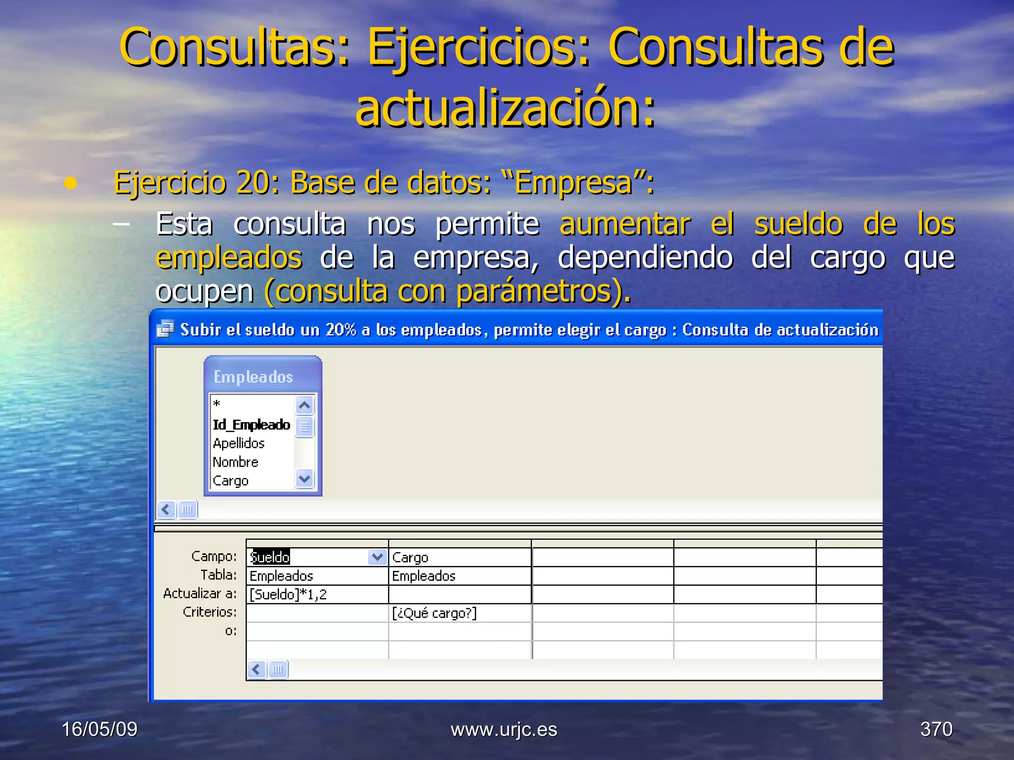 Consultas:   Ejercicios: Consultas de actualización: Ejercicio 20: Base de datos: “Empresa”: Esta consulta nos permite  aumentar el sueldo de los empleados  de la empresa, dependiendo del cargo que ocupen  (consulta con parámetros). 10/06/09 www.urjc.es  