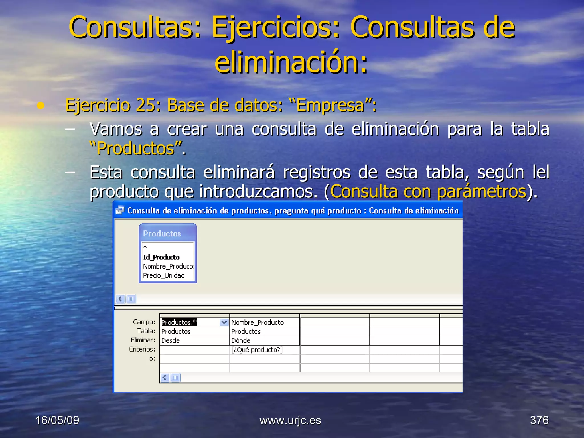 Consultas:   Ejercicios: Consultas de eliminación: Ejercicio 25: Base de datos: “Empresa”: Vamos a crear una consulta de eliminación para la tabla  “Productos” . Esta consulta eliminará registros de esta tabla, según lel producto que introduzcamos. ( Consulta con parámetros ). 10/06/09 www.urjc.es  