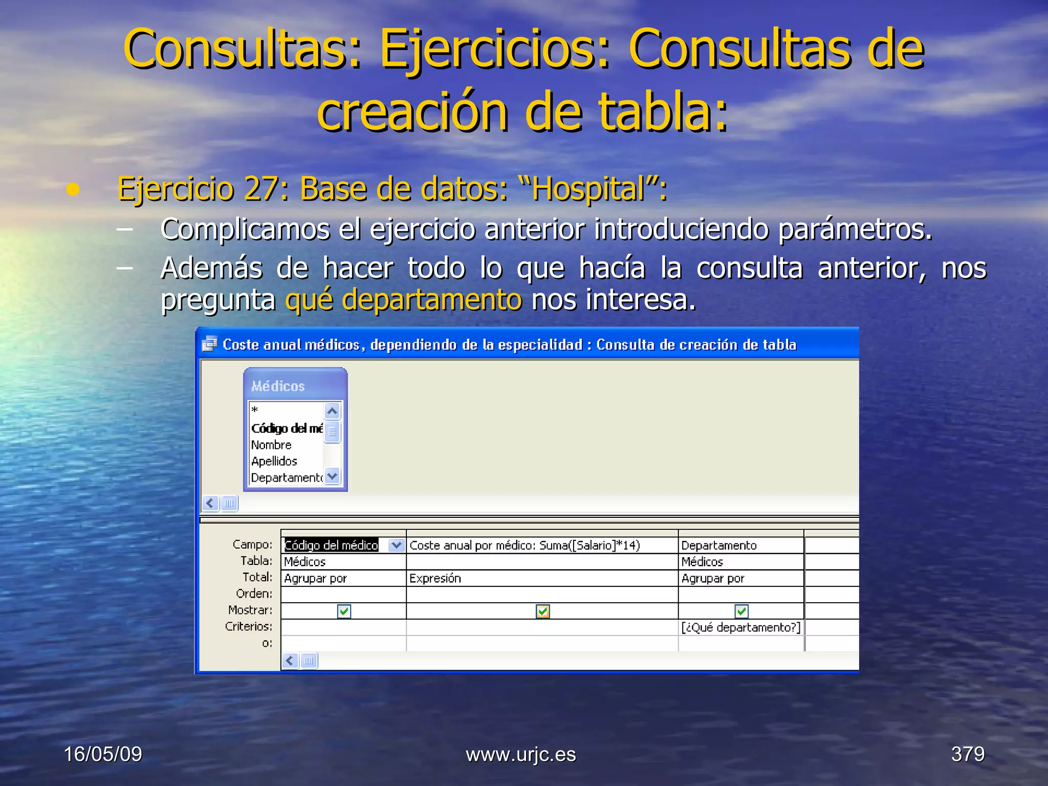 Consultas:   Ejercicios: Consultas de creación de tabla: Ejercicio 27: Base de datos: “Hospital”: Complicamos el ejercicio anterior introduciendo parámetros.  Además de hacer todo lo que hacía la consulta anterior, nos pregunta  qué departamento  nos interesa. 10/06/09 www.urjc.es  