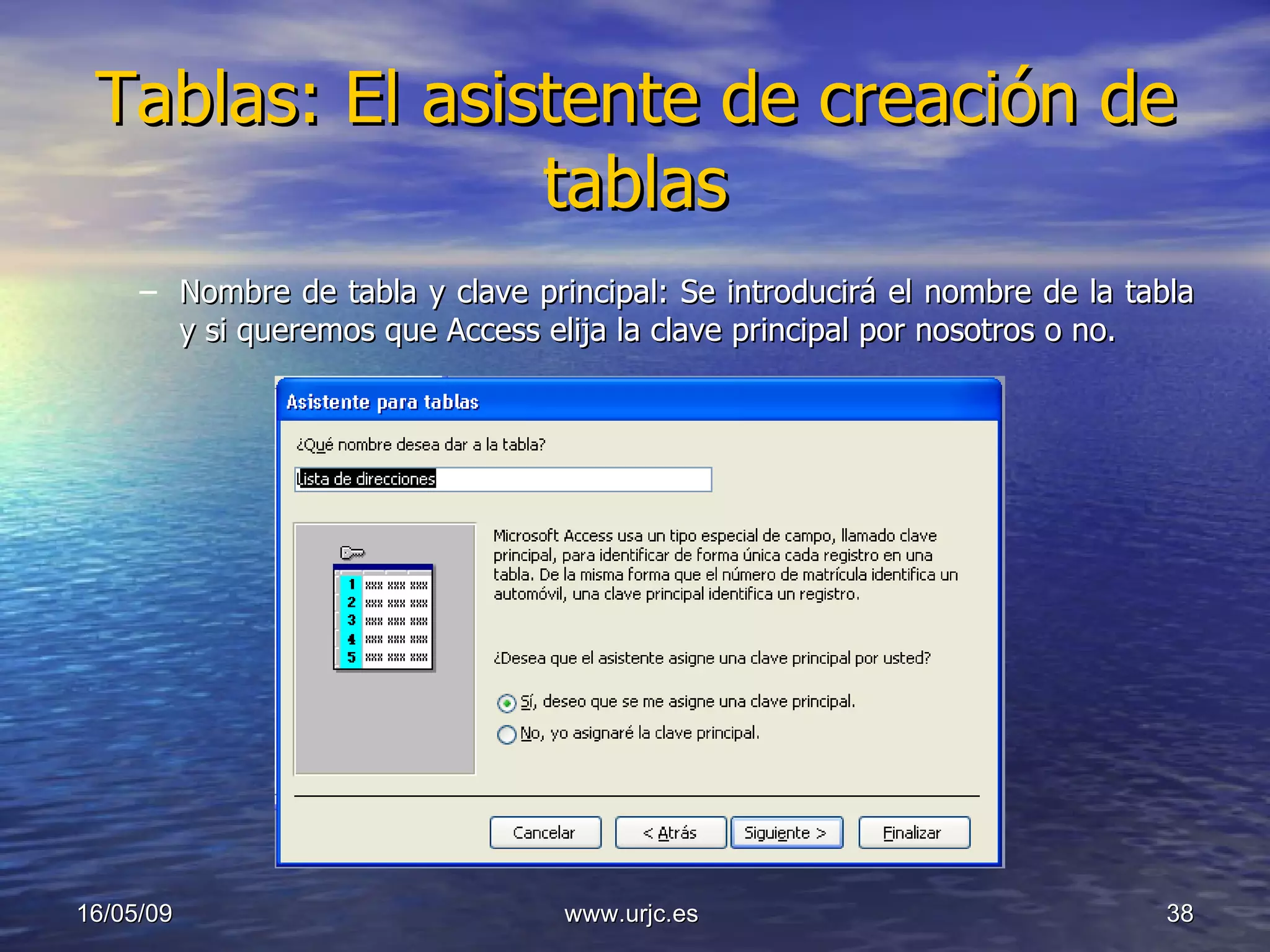 Tablas: El asistente de creación de tablas Nombre de tabla y clave principal: Se introducirá el nombre de la tabla y si queremos que Access elija la clave principal por nosotros o no. 10/06/09 www.urjc.es  
