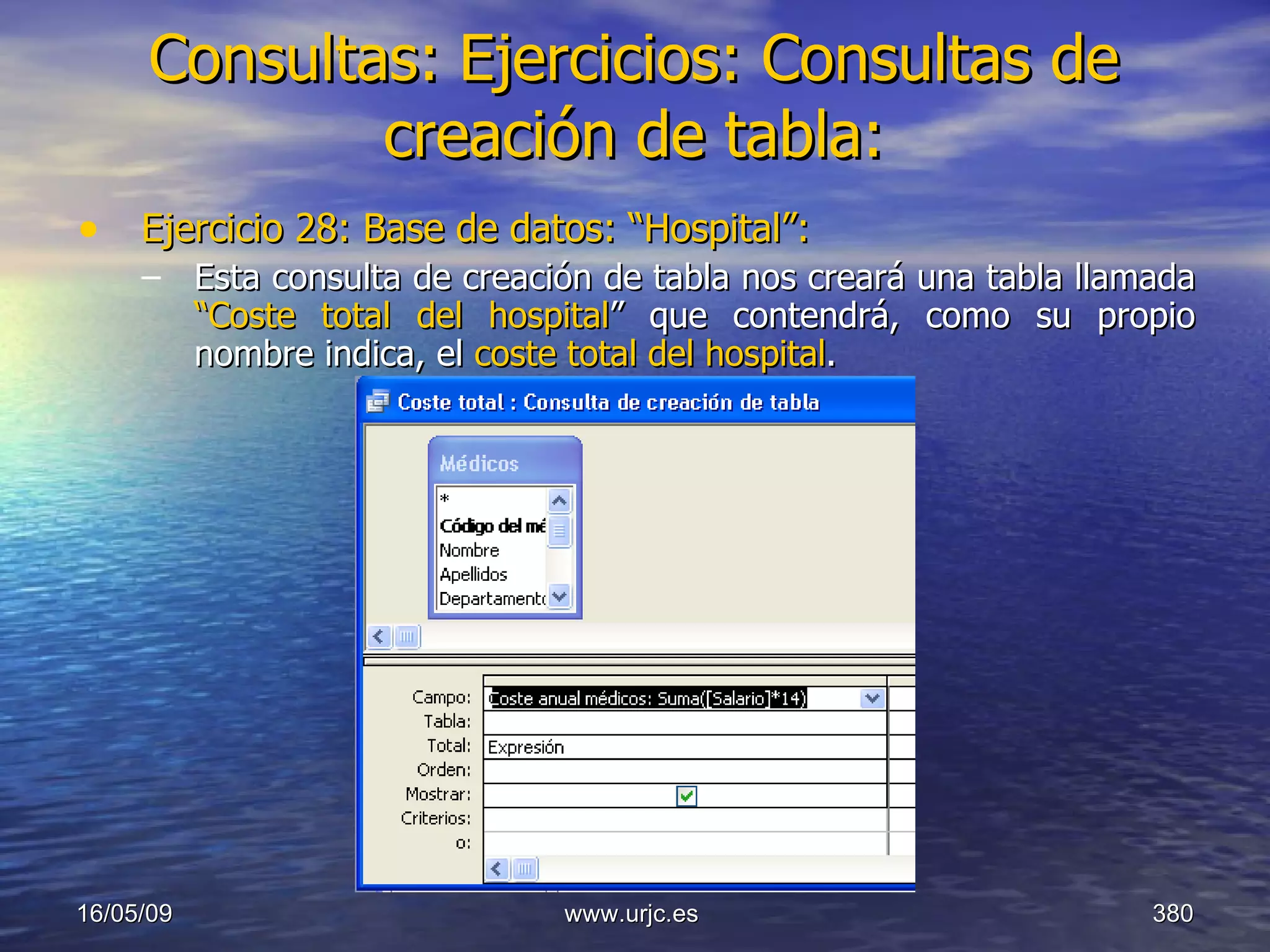 Consultas:   Ejercicios: Consultas de creación de tabla: Ejercicio 28: Base de datos: “Hospital”: Esta consulta de creación de tabla nos creará una tabla llamada  “Coste total del hospital ” que contendrá, como su propio nombre indica, el  coste total del hospital . 10/06/09 www.urjc.es  