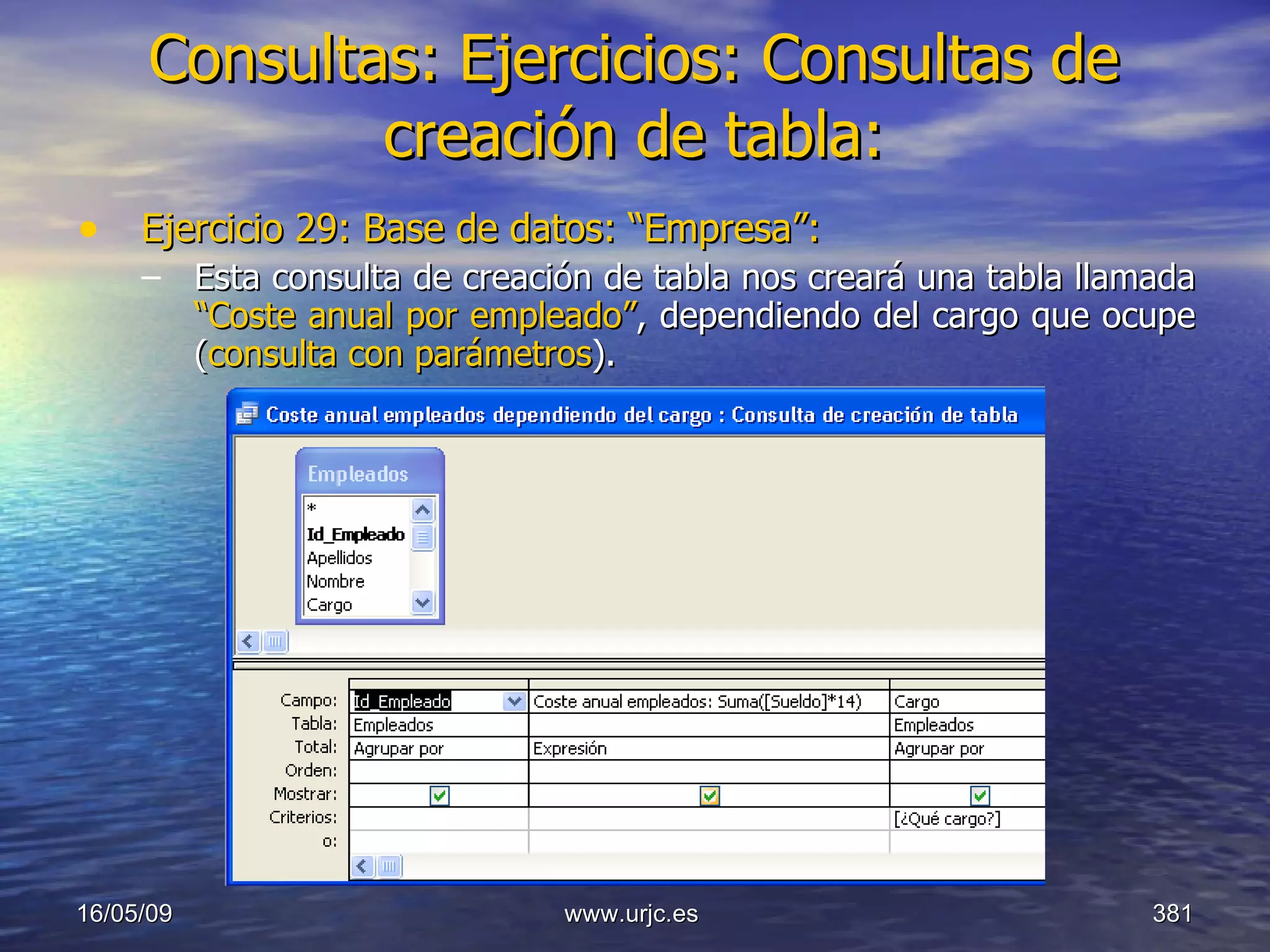 Consultas:   Ejercicios: Consultas de creación de tabla: Ejercicio 29: Base de datos: “Empresa”: Esta consulta de creación de tabla nos creará una tabla llamada  “Coste anual por empleado” ,   dependiendo del cargo que ocupe   ( consulta con parámetros ). 10/06/09 www.urjc.es  