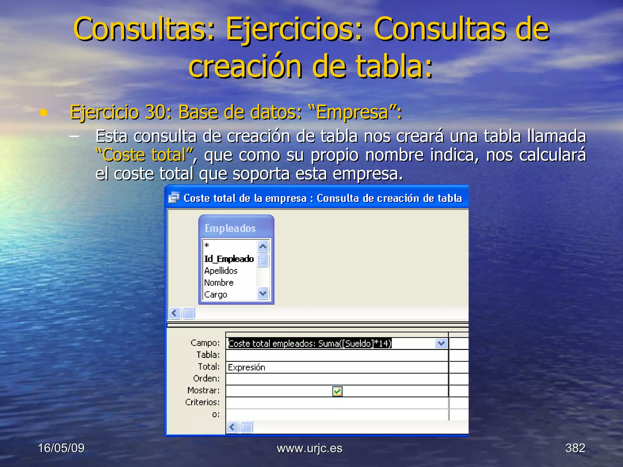 Consultas:   Ejercicios: Consultas de creación de tabla: Ejercicio 30: Base de datos: “Empresa”: Esta consulta de creación de tabla nos creará una tabla llamada  “Coste total” ,   que como su propio nombre indica, nos calculará el coste total que soporta esta empresa. 10/06/09 www.urjc.es  