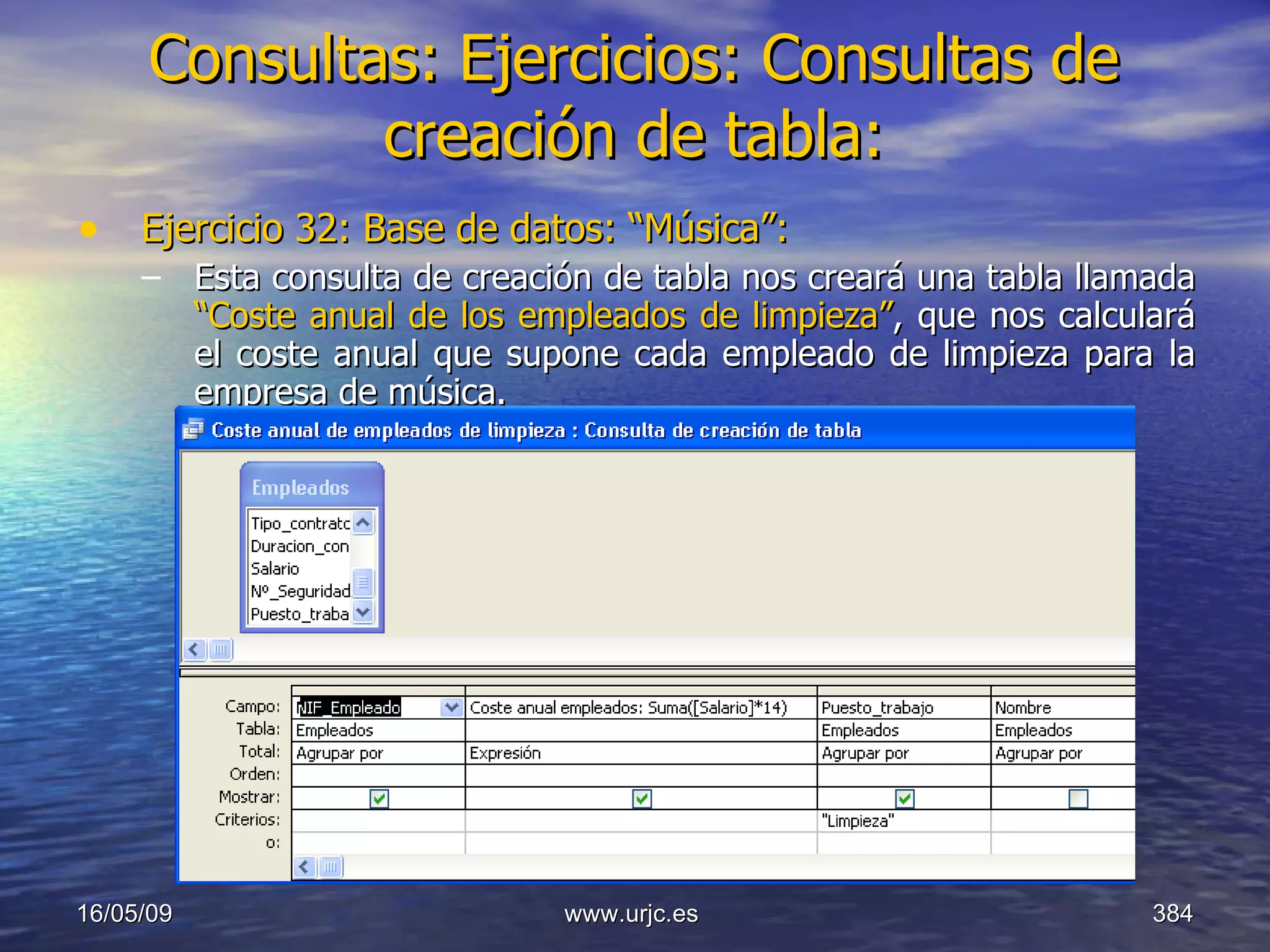 Consultas:   Ejercicios: Consultas de creación de tabla: Ejercicio 32: Base de datos: “Música”: Esta consulta de creación de tabla nos creará una tabla llamada  “Coste anual de los empleados de limpieza” ,   que nos calculará el coste anual que supone cada empleado de limpieza para la empresa de música. 10/06/09 www.urjc.es  